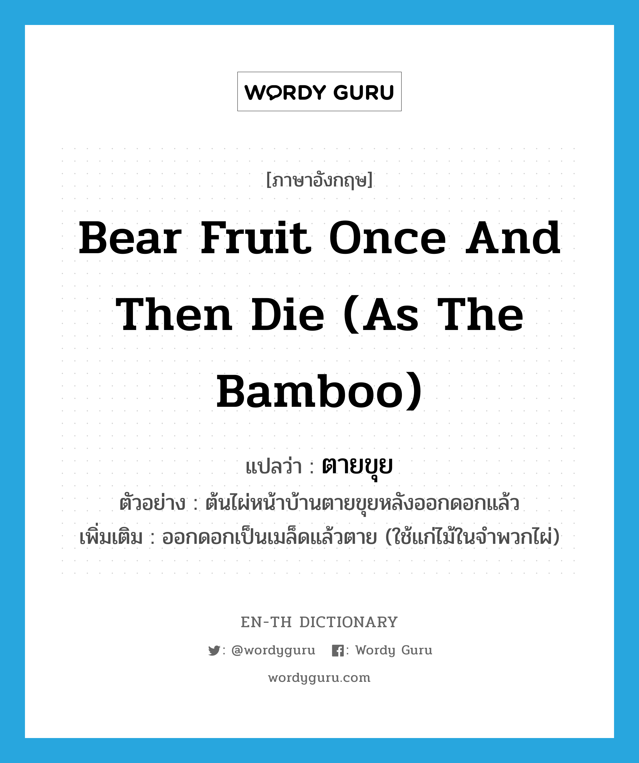 bear fruit once and then die (as the bamboo) แปลว่า?, คำศัพท์ภาษาอังกฤษ bear fruit once and then die (as the bamboo) แปลว่า ตายขุย ประเภท V ตัวอย่าง ต้นไผ่หน้าบ้านตายขุยหลังออกดอกแล้ว เพิ่มเติม ออกดอกเป็นเมล็ดแล้วตาย (ใช้แก่ไม้ในจำพวกไผ่) หมวด V