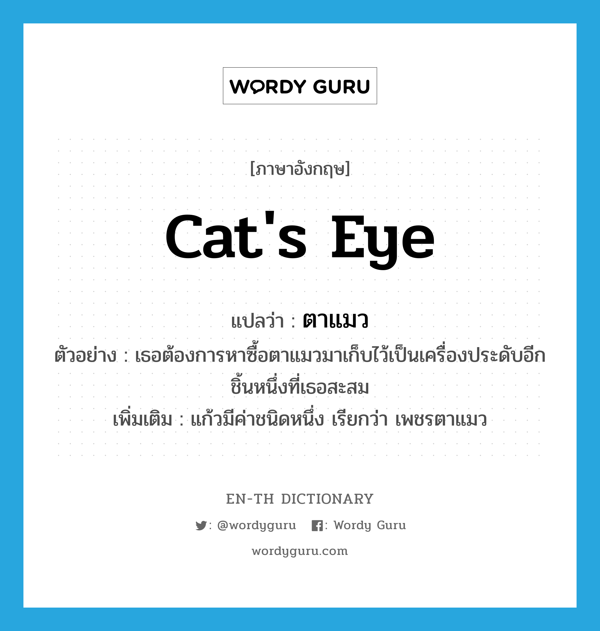 ตาแมว ภาษาอังกฤษ?, คำศัพท์ภาษาอังกฤษ ตาแมว แปลว่า cat's eye ประเภท N ตัวอย่าง เธอต้องการหาซื้อตาแมวมาเก็บไว้เป็นเครื่องประดับอีกชิ้นหนึ่งที่เธอสะสม เพิ่มเติม แก้วมีค่าชนิดหนึ่ง เรียกว่า เพชรตาแมว หมวด N