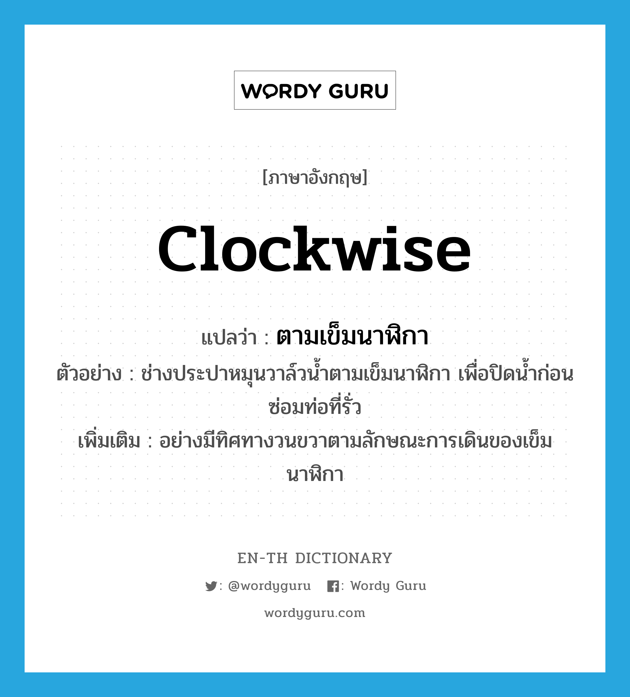 clockwise แปลว่า?, คำศัพท์ภาษาอังกฤษ clockwise แปลว่า ตามเข็มนาฬิกา ประเภท ADV ตัวอย่าง ช่างประปาหมุนวาล์วน้ำตามเข็มนาฬิกา เพื่อปิดน้ำก่อนซ่อมท่อที่รั่ว เพิ่มเติม อย่างมีทิศทางวนขวาตามลักษณะการเดินของเข็มนาฬิกา หมวด ADV
