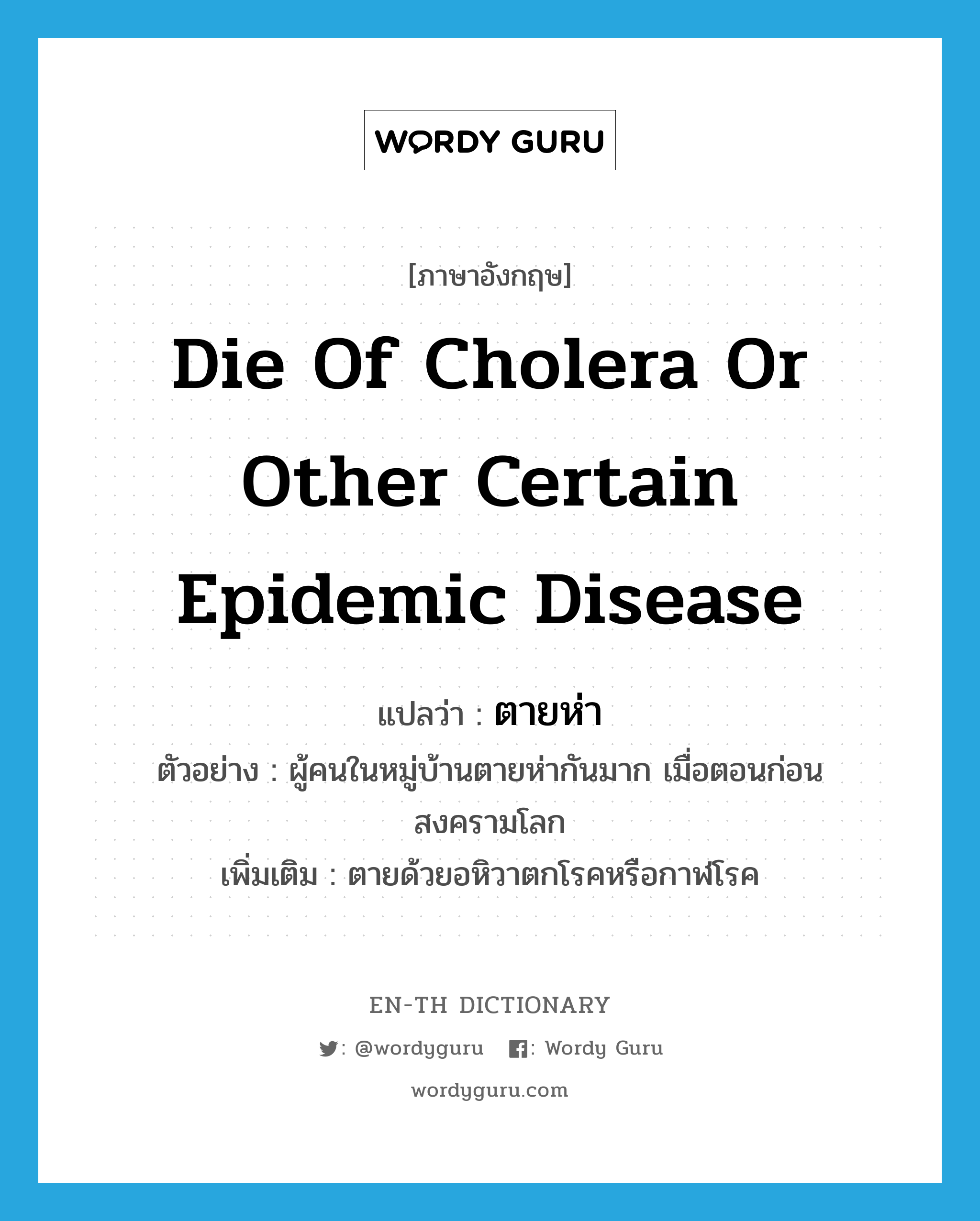 die of cholera or other certain epidemic disease แปลว่า?, คำศัพท์ภาษาอังกฤษ die of cholera or other certain epidemic disease แปลว่า ตายห่า ประเภท V ตัวอย่าง ผู้คนในหมู่บ้านตายห่ากันมาก เมื่อตอนก่อนสงครามโลก เพิ่มเติม ตายด้วยอหิวาตกโรคหรือกาฬโรค หมวด V