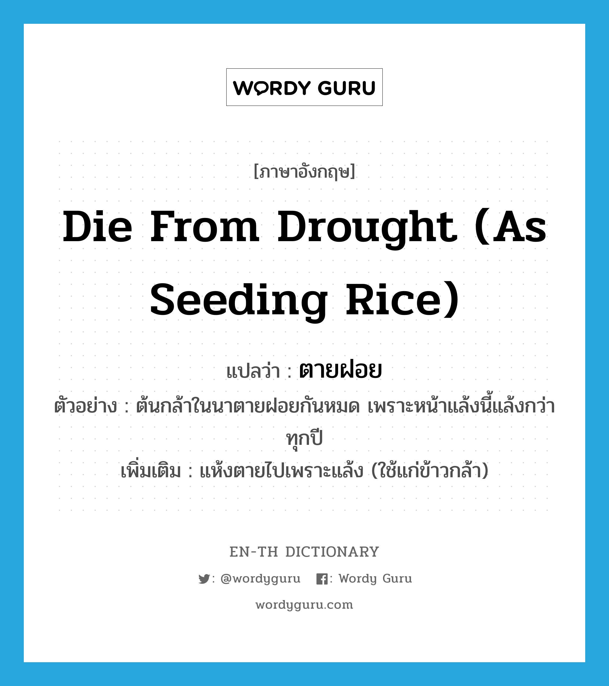 die from drought (as seeding rice) แปลว่า?, คำศัพท์ภาษาอังกฤษ die from drought (as seeding rice) แปลว่า ตายฝอย ประเภท V ตัวอย่าง ต้นกล้าในนาตายฝอยกันหมด เพราะหน้าแล้งนี้แล้งกว่าทุกปี เพิ่มเติม แห้งตายไปเพราะแล้ง (ใช้แก่ข้าวกล้า) หมวด V