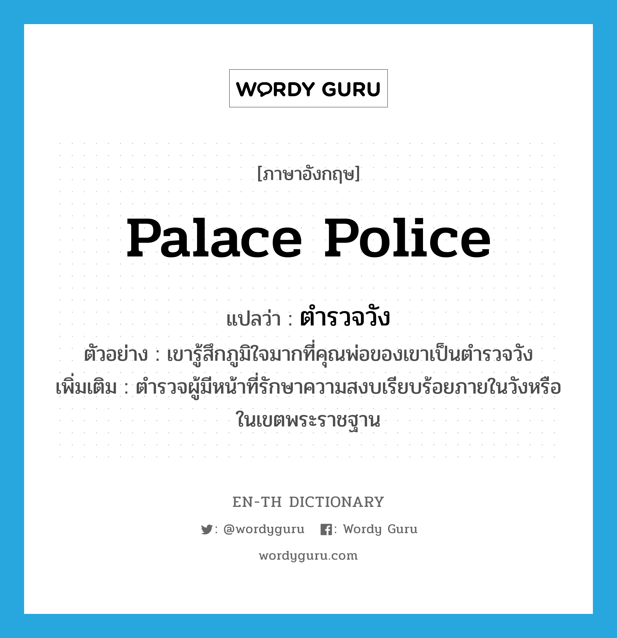 palace police แปลว่า?, คำศัพท์ภาษาอังกฤษ palace police แปลว่า ตำรวจวัง ประเภท N ตัวอย่าง เขารู้สึกภูมิใจมากที่คุณพ่อของเขาเป็นตำรวจวัง เพิ่มเติม ตำรวจผู้มีหน้าที่รักษาความสงบเรียบร้อยภายในวังหรือในเขตพระราชฐาน หมวด N