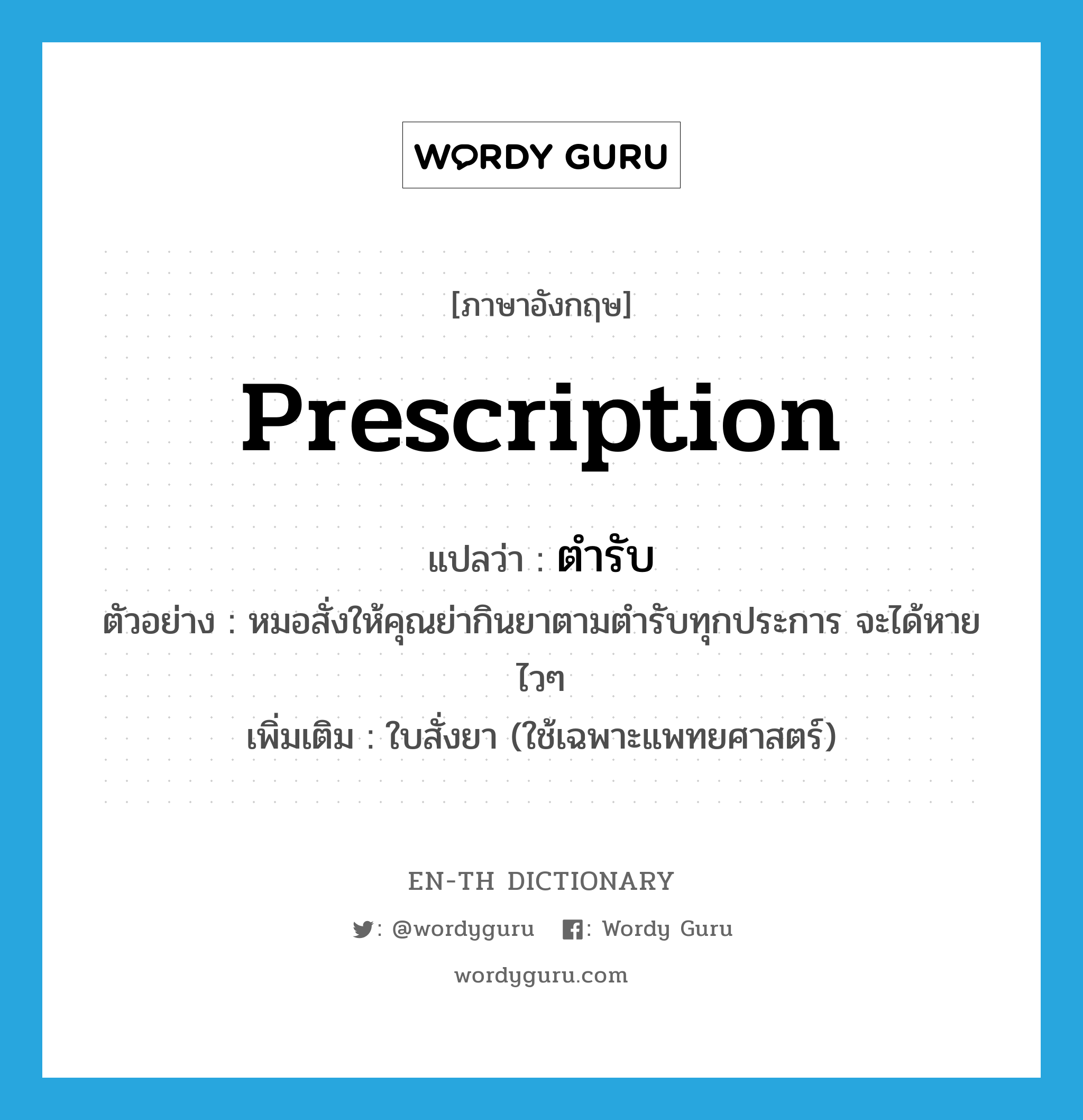 prescription แปลว่า?, คำศัพท์ภาษาอังกฤษ prescription แปลว่า ตำรับ ประเภท N ตัวอย่าง หมอสั่งให้คุณย่ากินยาตามตำรับทุกประการ จะได้หายไวๆ เพิ่มเติม ใบสั่งยา (ใช้เฉพาะแพทยศาสตร์) หมวด N