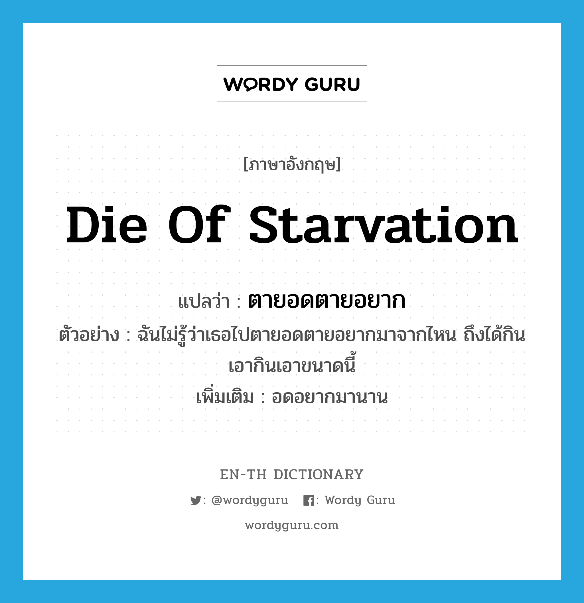 die of starvation แปลว่า?, คำศัพท์ภาษาอังกฤษ die of starvation แปลว่า ตายอดตายอยาก ประเภท V ตัวอย่าง ฉันไม่รู้ว่าเธอไปตายอดตายอยากมาจากไหน ถึงได้กินเอากินเอาขนาดนี้ เพิ่มเติม อดอยากมานาน หมวด V