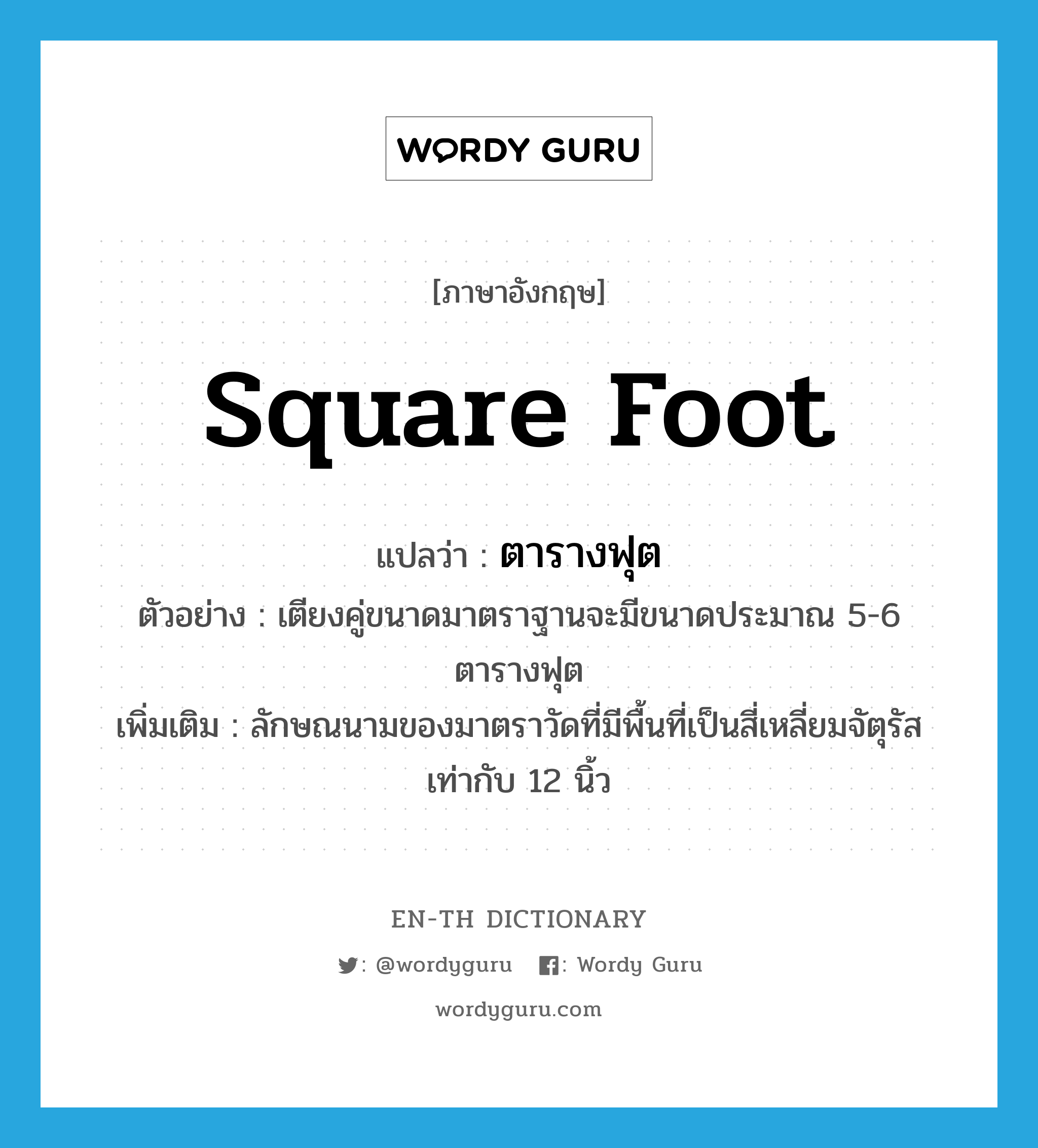 square foot แปลว่า? คำศัพท์ในกลุ่มประเภท CLAS, คำศัพท์ภาษาอังกฤษ square foot แปลว่า ตารางฟุต ประเภท CLAS ตัวอย่าง เตียงคู่ขนาดมาตราฐานจะมีขนาดประมาณ 5-6 ตารางฟุต เพิ่มเติม ลักษณนามของมาตราวัดที่มีพื้นที่เป็นสี่เหลี่ยมจัตุรัสเท่ากับ 12 นิ้ว หมวด CLAS