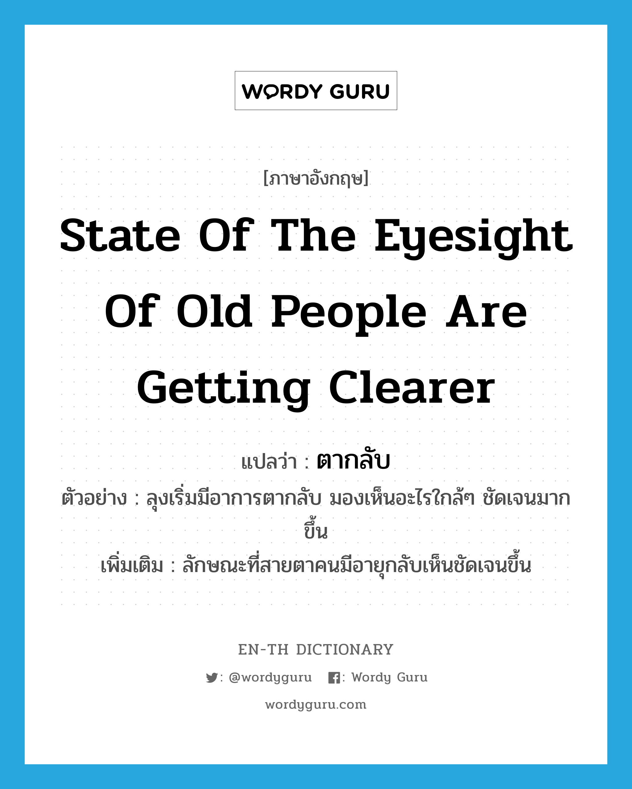 state of the eyesight of old people are getting clearer แปลว่า?, คำศัพท์ภาษาอังกฤษ state of the eyesight of old people are getting clearer แปลว่า ตากลับ ประเภท N ตัวอย่าง ลุงเริ่มมีอาการตากลับ มองเห็นอะไรใกล้ๆ ชัดเจนมากขึ้น เพิ่มเติม ลักษณะที่สายตาคนมีอายุกลับเห็นชัดเจนขึ้น หมวด N
