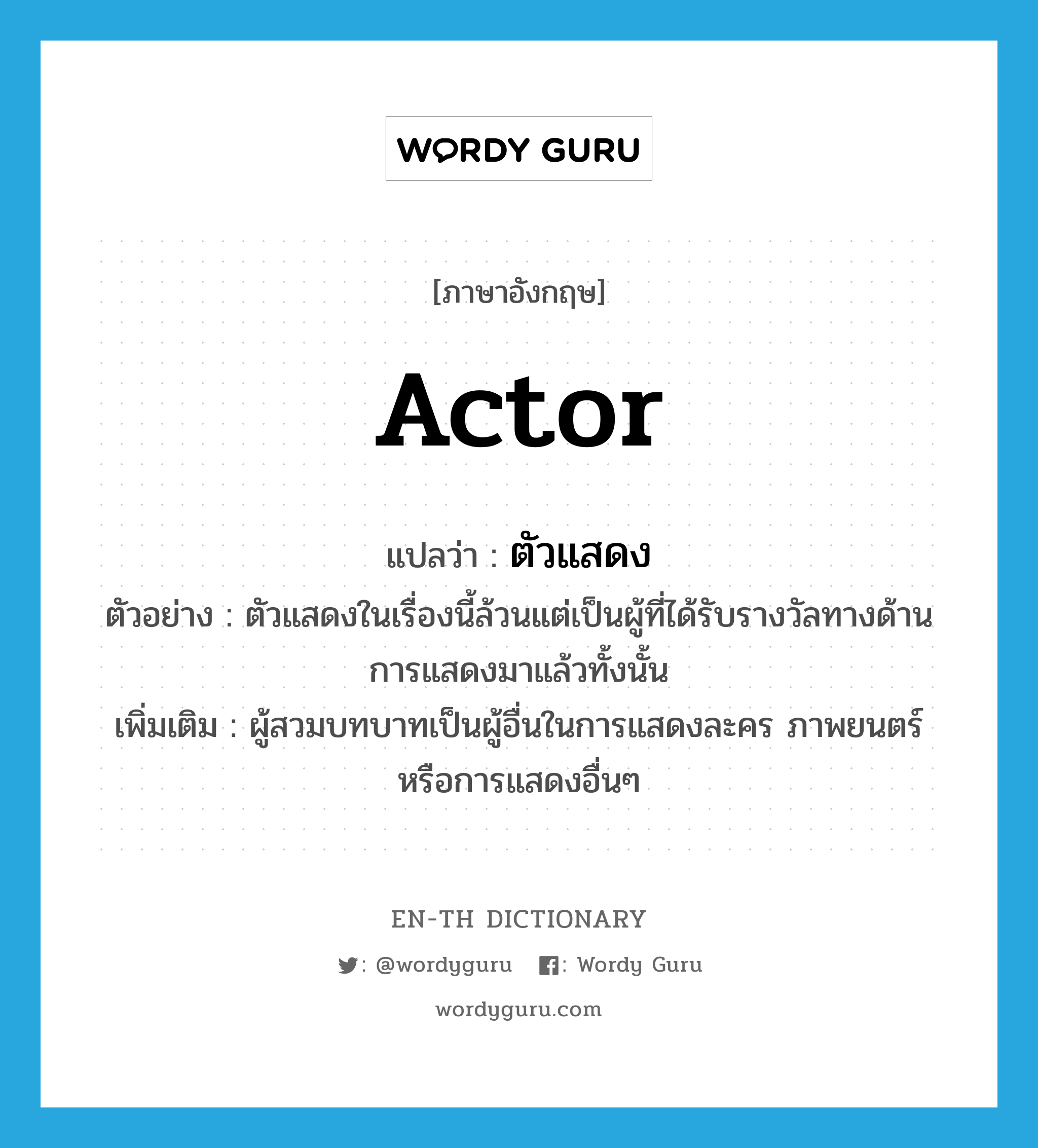 actor แปลว่า?, คำศัพท์ภาษาอังกฤษ actor แปลว่า ตัวแสดง ประเภท N ตัวอย่าง ตัวแสดงในเรื่องนี้ล้วนแต่เป็นผู้ที่ได้รับรางวัลทางด้านการแสดงมาแล้วทั้งนั้น เพิ่มเติม ผู้สวมบทบาทเป็นผู้อื่นในการแสดงละคร ภาพยนตร์ หรือการแสดงอื่นๆ หมวด N