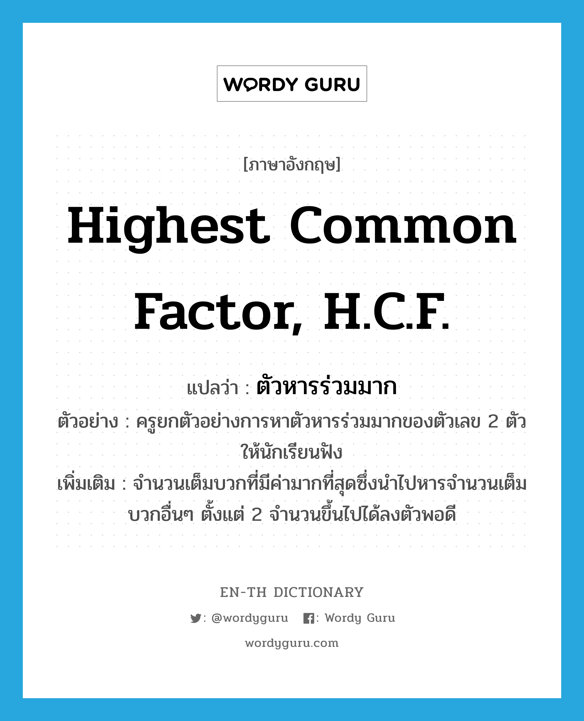 highest common factor, H.C.F. แปลว่า?, คำศัพท์ภาษาอังกฤษ highest common factor, H.C.F. แปลว่า ตัวหารร่วมมาก ประเภท N ตัวอย่าง ครูยกตัวอย่างการหาตัวหารร่วมมากของตัวเลข 2 ตัว ให้นักเรียนฟัง เพิ่มเติม จำนวนเต็มบวกที่มีค่ามากที่สุดซึ่งนำไปหารจำนวนเต็มบวกอื่นๆ ตั้งแต่ 2 จำนวนขึ้นไปได้ลงตัวพอดี หมวด N