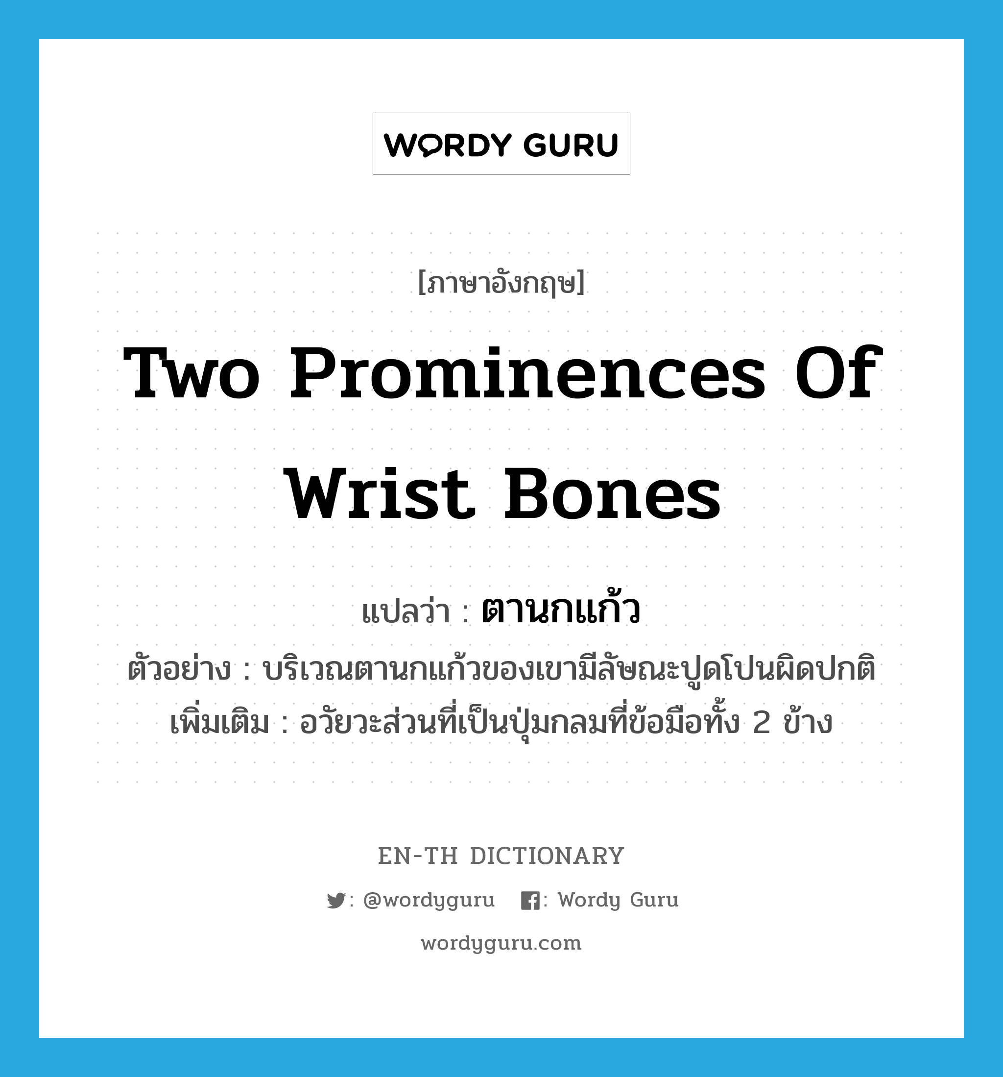 two prominences of wrist bones แปลว่า?, คำศัพท์ภาษาอังกฤษ two prominences of wrist bones แปลว่า ตานกแก้ว ประเภท N ตัวอย่าง บริเวณตานกแก้วของเขามีลัษณะปูดโปนผิดปกติ เพิ่มเติม อวัยวะส่วนที่เป็นปุ่มกลมที่ข้อมือทั้ง 2 ข้าง หมวด N