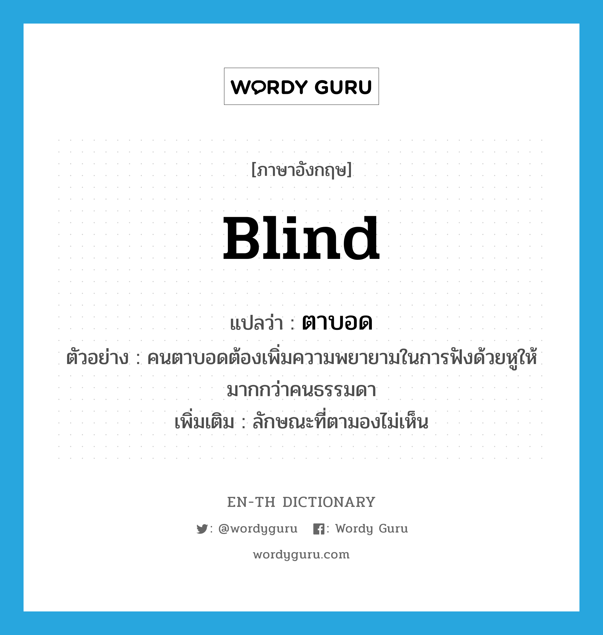 blind แปลว่า?, คำศัพท์ภาษาอังกฤษ blind แปลว่า ตาบอด ประเภท ADJ ตัวอย่าง คนตาบอดต้องเพิ่มความพยายามในการฟังด้วยหูให้มากกว่าคนธรรมดา เพิ่มเติม ลักษณะที่ตามองไม่เห็น หมวด ADJ