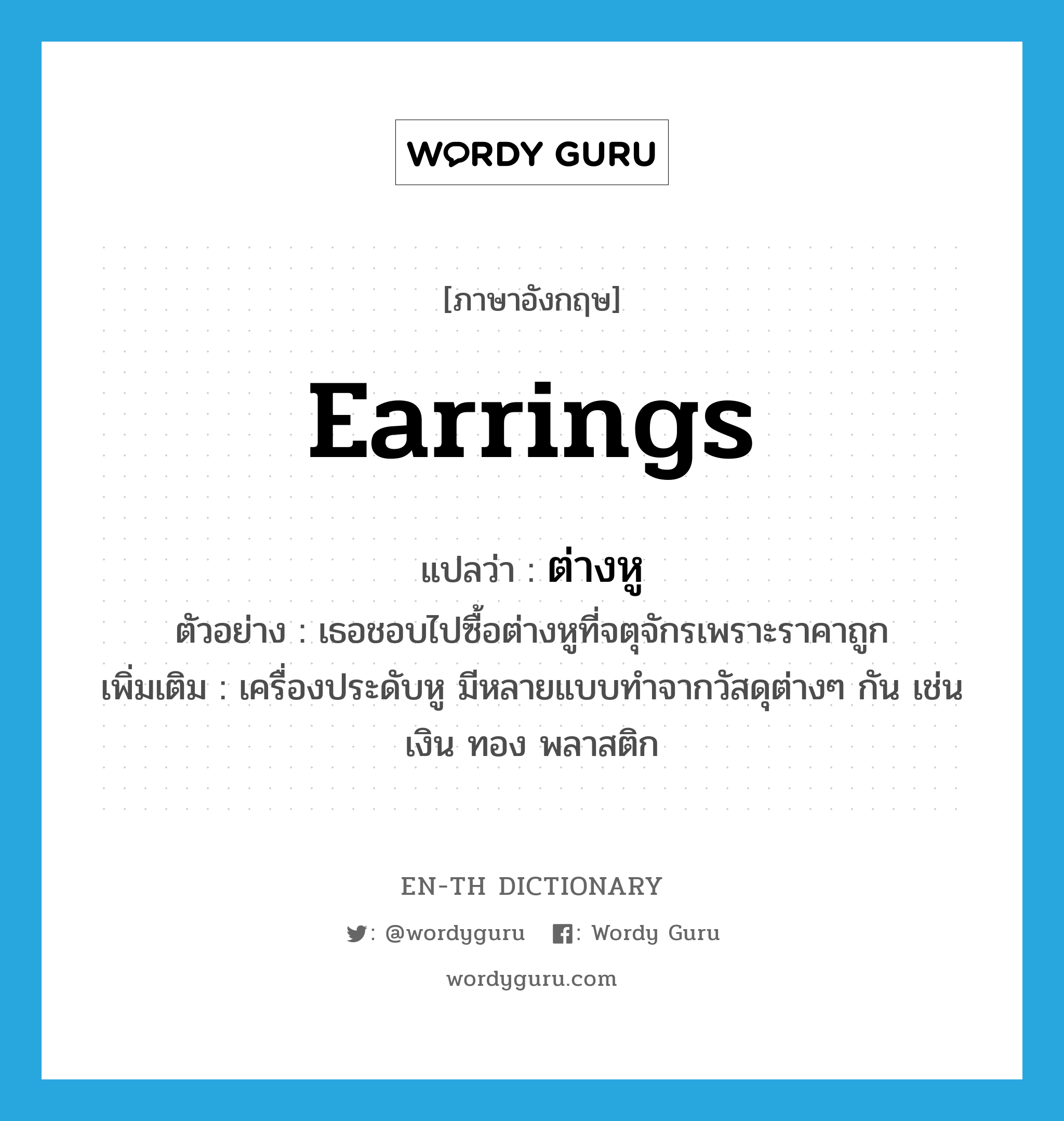 ต่างหู ภาษาอังกฤษ?, คำศัพท์ภาษาอังกฤษ ต่างหู แปลว่า earrings ประเภท N ตัวอย่าง เธอชอบไปซื้อต่างหูที่จตุจักรเพราะราคาถูก เพิ่มเติม เครื่องประดับหู มีหลายแบบทำจากวัสดุต่างๆ กัน เช่น เงิน ทอง พลาสติก หมวด N
