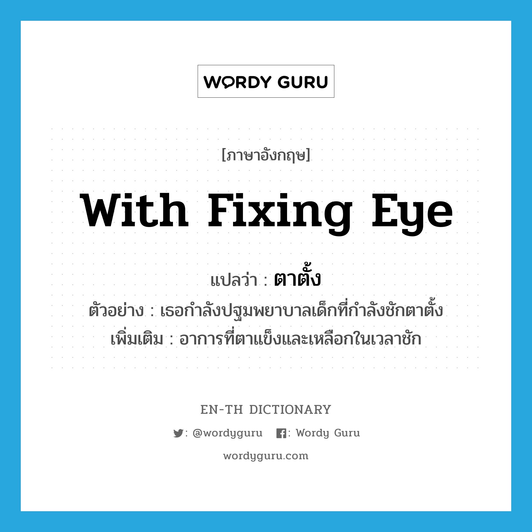 with fixing eye แปลว่า?, คำศัพท์ภาษาอังกฤษ with fixing eye แปลว่า ตาตั้ง ประเภท ADV ตัวอย่าง เธอกำลังปฐมพยาบาลเด็กที่กำลังชักตาตั้ง เพิ่มเติม อาการที่ตาแข็งและเหลือกในเวลาชัก หมวด ADV