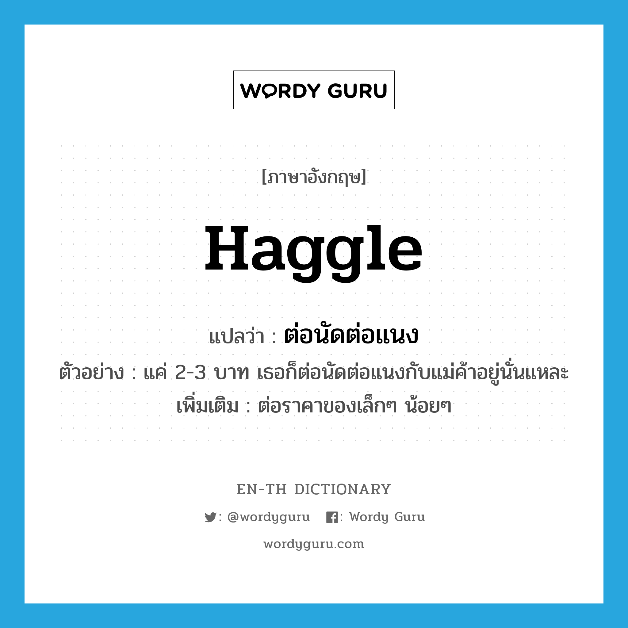 haggle แปลว่า?, คำศัพท์ภาษาอังกฤษ haggle แปลว่า ต่อนัดต่อแนง ประเภท V ตัวอย่าง แค่ 2-3 บาท เธอก็ต่อนัดต่อแนงกับแม่ค้าอยู่นั่นแหละ เพิ่มเติม ต่อราคาของเล็กๆ น้อยๆ หมวด V