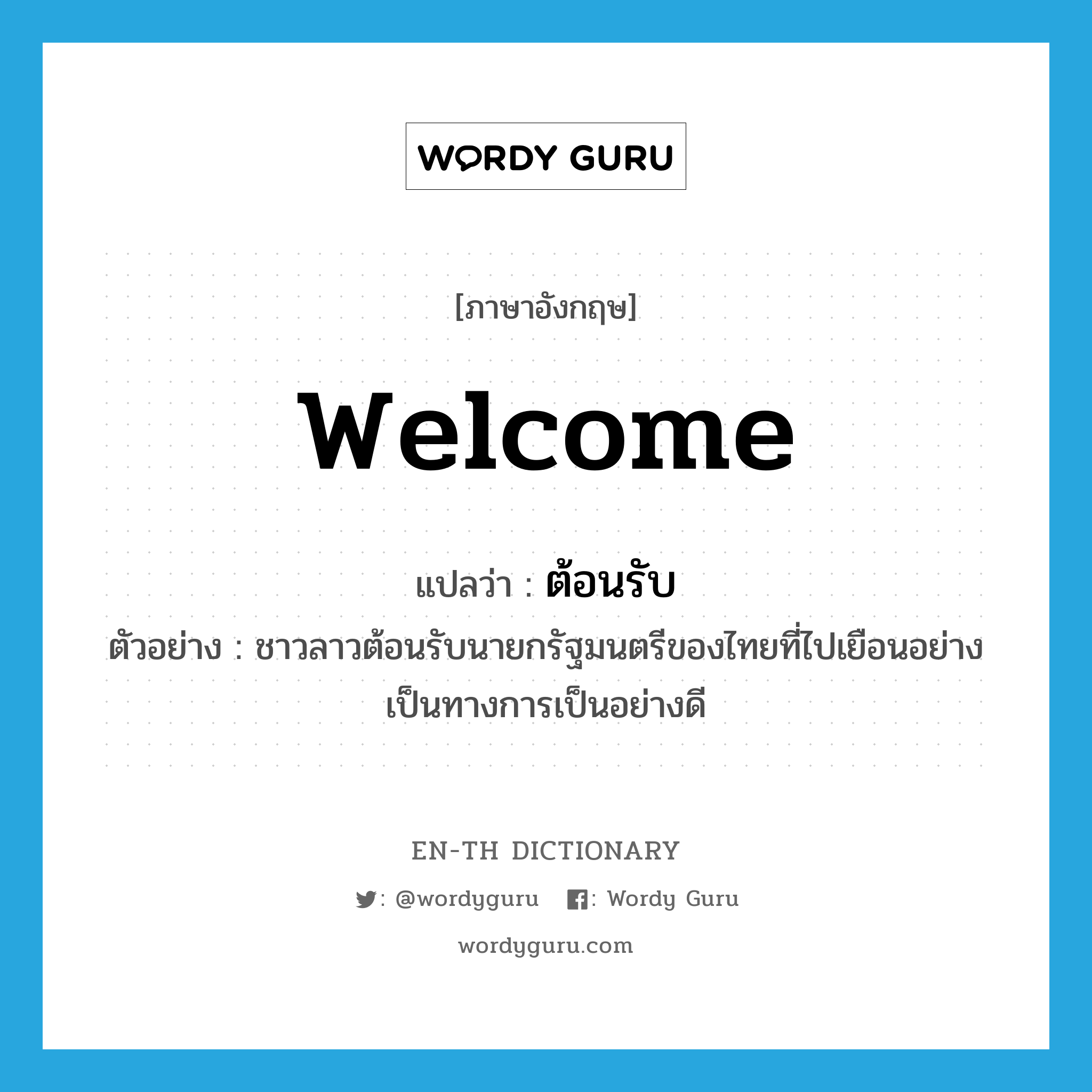 welcome แปลว่า?, คำศัพท์ภาษาอังกฤษ welcome แปลว่า ต้อนรับ ประเภท V ตัวอย่าง ชาวลาวต้อนรับนายกรัฐมนตรีของไทยที่ไปเยือนอย่างเป็นทางการเป็นอย่างดี หมวด V