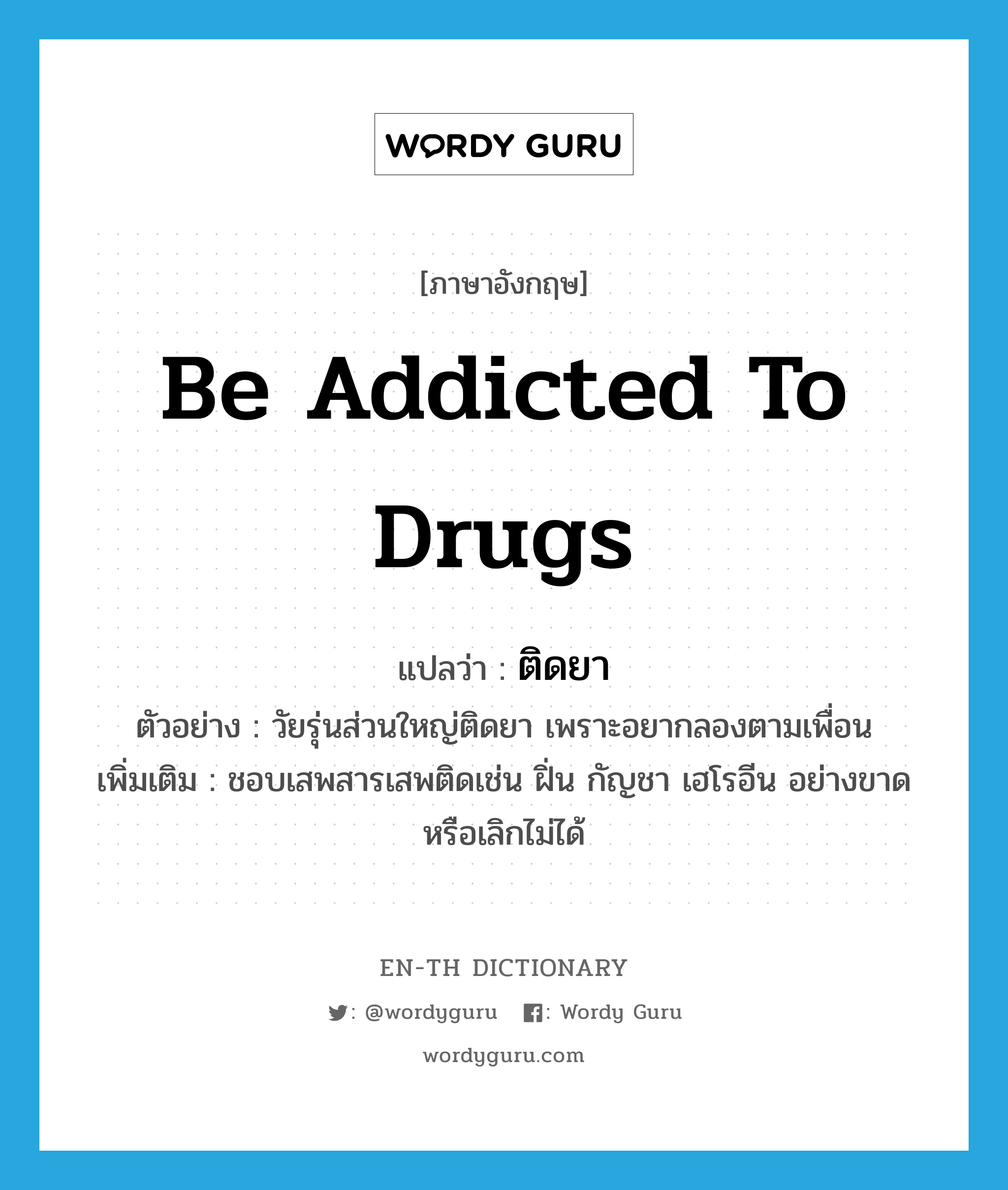be addicted to drugs แปลว่า?, คำศัพท์ภาษาอังกฤษ be addicted to drugs แปลว่า ติดยา ประเภท V ตัวอย่าง วัยรุ่นส่วนใหญ่ติดยา เพราะอยากลองตามเพื่อน เพิ่มเติม ชอบเสพสารเสพติดเช่น ฝิ่น กัญชา เฮโรอีน อย่างขาดหรือเลิกไม่ได้ หมวด V