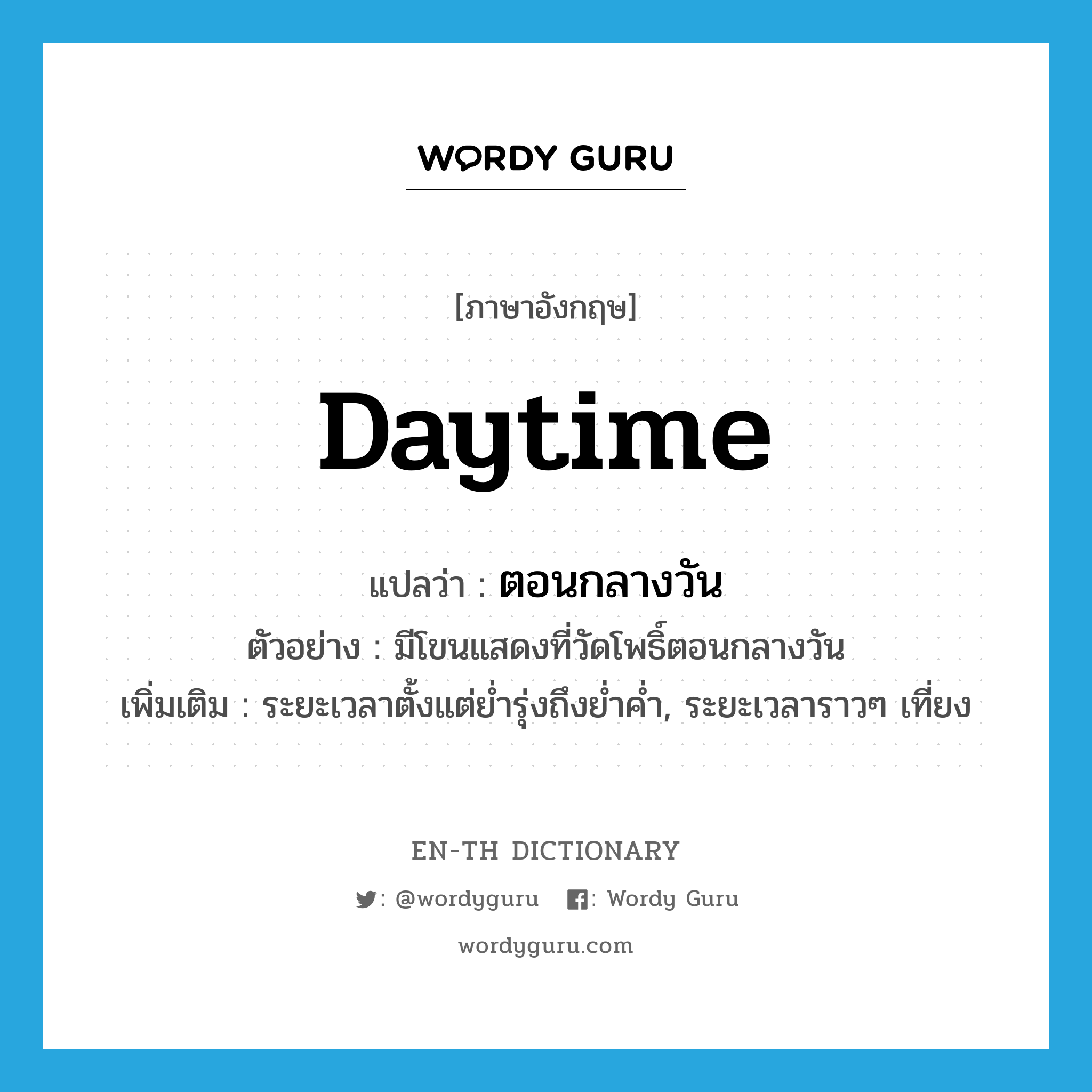 daytime แปลว่า?, คำศัพท์ภาษาอังกฤษ daytime แปลว่า ตอนกลางวัน ประเภท N ตัวอย่าง มีโขนแสดงที่วัดโพธิ์ตอนกลางวัน เพิ่มเติม ระยะเวลาตั้งแต่ย่ำรุ่งถึงย่ำค่ำ, ระยะเวลาราวๆ เที่ยง หมวด N