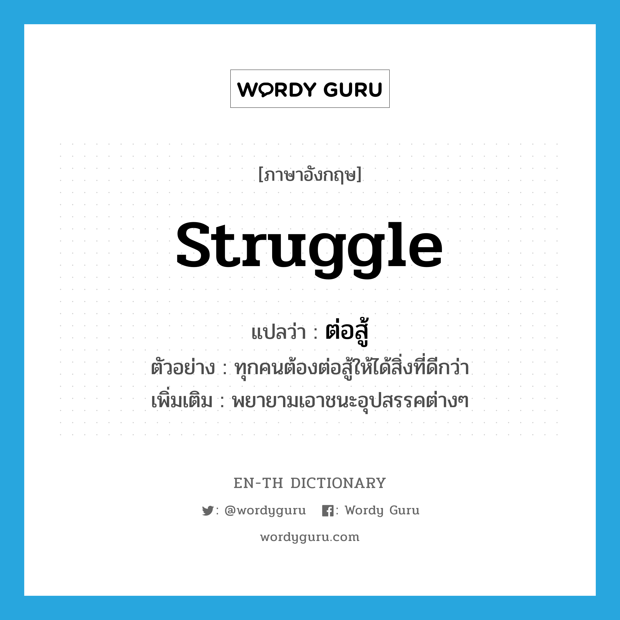 struggle แปลว่า?, คำศัพท์ภาษาอังกฤษ struggle แปลว่า ต่อสู้ ประเภท V ตัวอย่าง ทุกคนต้องต่อสู้ให้ได้สิ่งที่ดีกว่า เพิ่มเติม พยายามเอาชนะอุปสรรคต่างๆ หมวด V