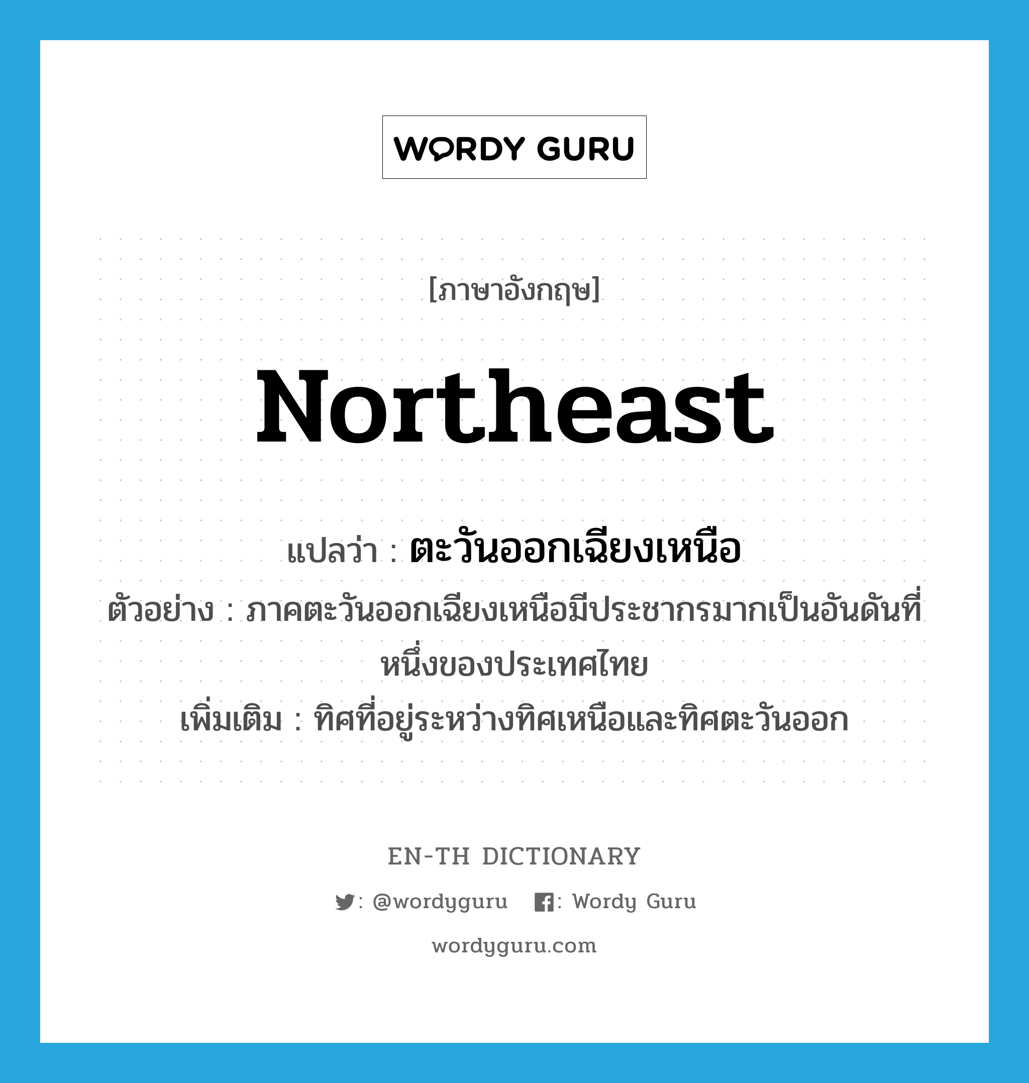 ตะวันออกเฉียงเหนือ ภาษาอังกฤษ?, คำศัพท์ภาษาอังกฤษ ตะวันออกเฉียงเหนือ แปลว่า northeast ประเภท N ตัวอย่าง ภาคตะวันออกเฉียงเหนือมีประชากรมากเป็นอันดันที่หนึ่งของประเทศไทย เพิ่มเติม ทิศที่อยู่ระหว่างทิศเหนือและทิศตะวันออก หมวด N
