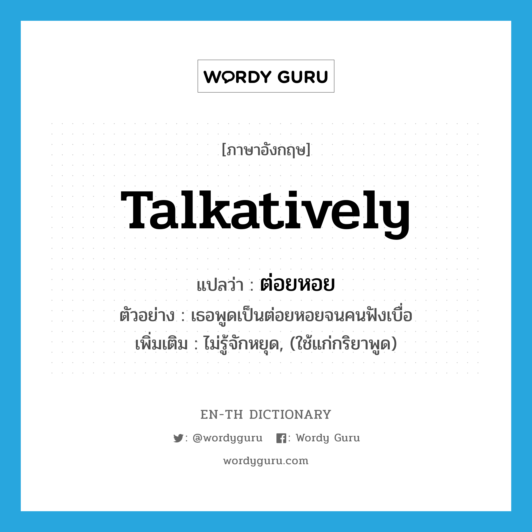 talkatively แปลว่า?, คำศัพท์ภาษาอังกฤษ talkatively แปลว่า ต่อยหอย ประเภท ADV ตัวอย่าง เธอพูดเป็นต่อยหอยจนคนฟังเบื่อ เพิ่มเติม ไม่รู้จักหยุด, (ใช้แก่กริยาพูด) หมวด ADV
