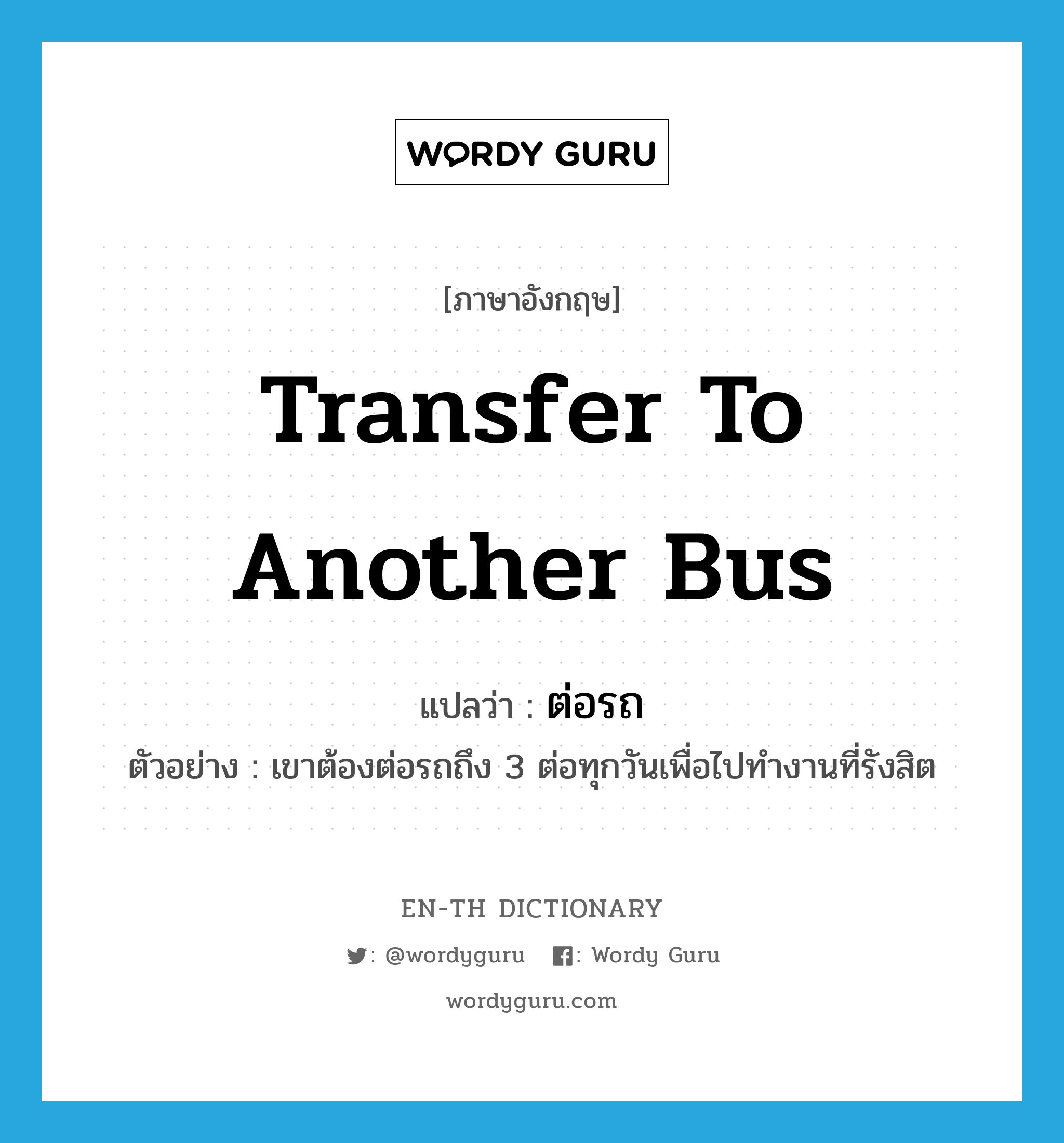 transfer to another bus แปลว่า?, คำศัพท์ภาษาอังกฤษ transfer to another bus แปลว่า ต่อรถ ประเภท V ตัวอย่าง เขาต้องต่อรถถึง 3 ต่อทุกวันเพื่อไปทำงานที่รังสิต หมวด V