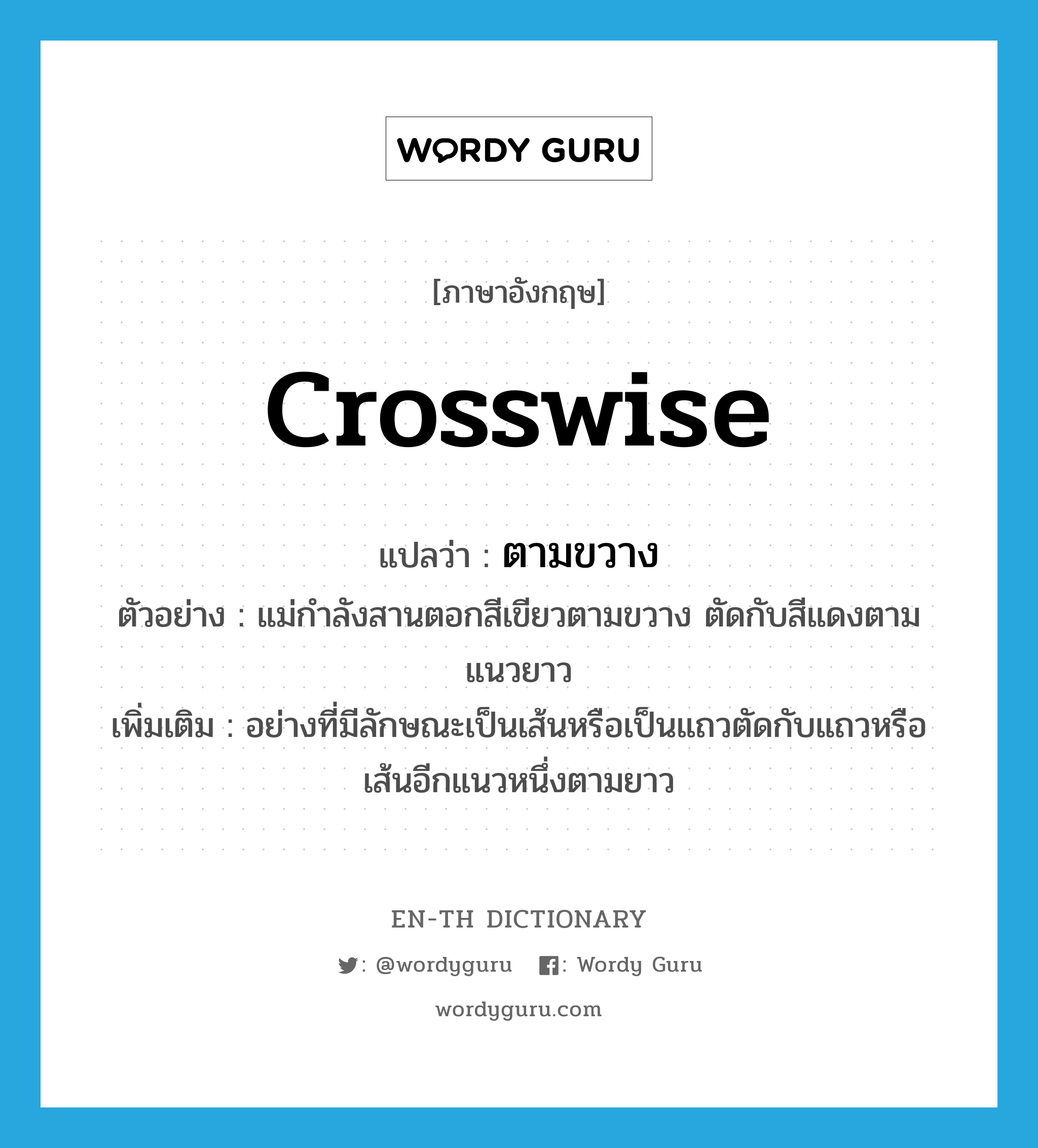 crosswise แปลว่า?, คำศัพท์ภาษาอังกฤษ crosswise แปลว่า ตามขวาง ประเภท ADV ตัวอย่าง แม่กำลังสานตอกสีเขียวตามขวาง ตัดกับสีแดงตามแนวยาว เพิ่มเติม อย่างที่มีลักษณะเป็นเส้นหรือเป็นแถวตัดกับแถวหรือเส้นอีกแนวหนึ่งตามยาว หมวด ADV