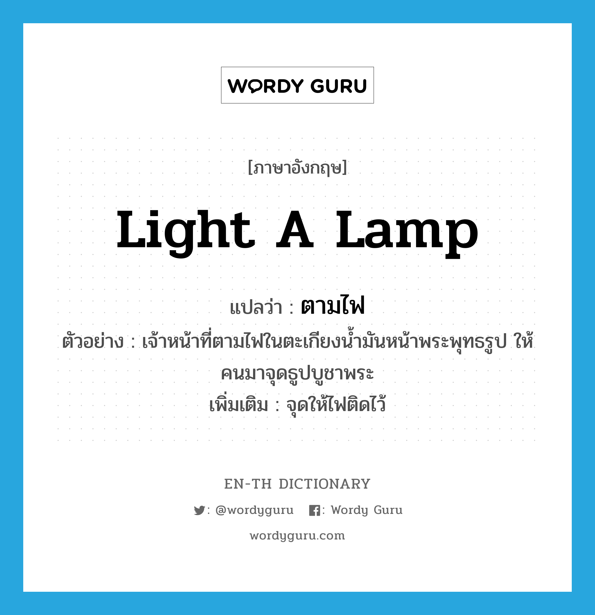 light a lamp แปลว่า?, คำศัพท์ภาษาอังกฤษ light a lamp แปลว่า ตามไฟ ประเภท V ตัวอย่าง เจ้าหน้าที่ตามไฟในตะเกียงน้ำมันหน้าพระพุทธรูป ให้คนมาจุดธูปบูชาพระ เพิ่มเติม จุดให้ไฟติดไว้ หมวด V