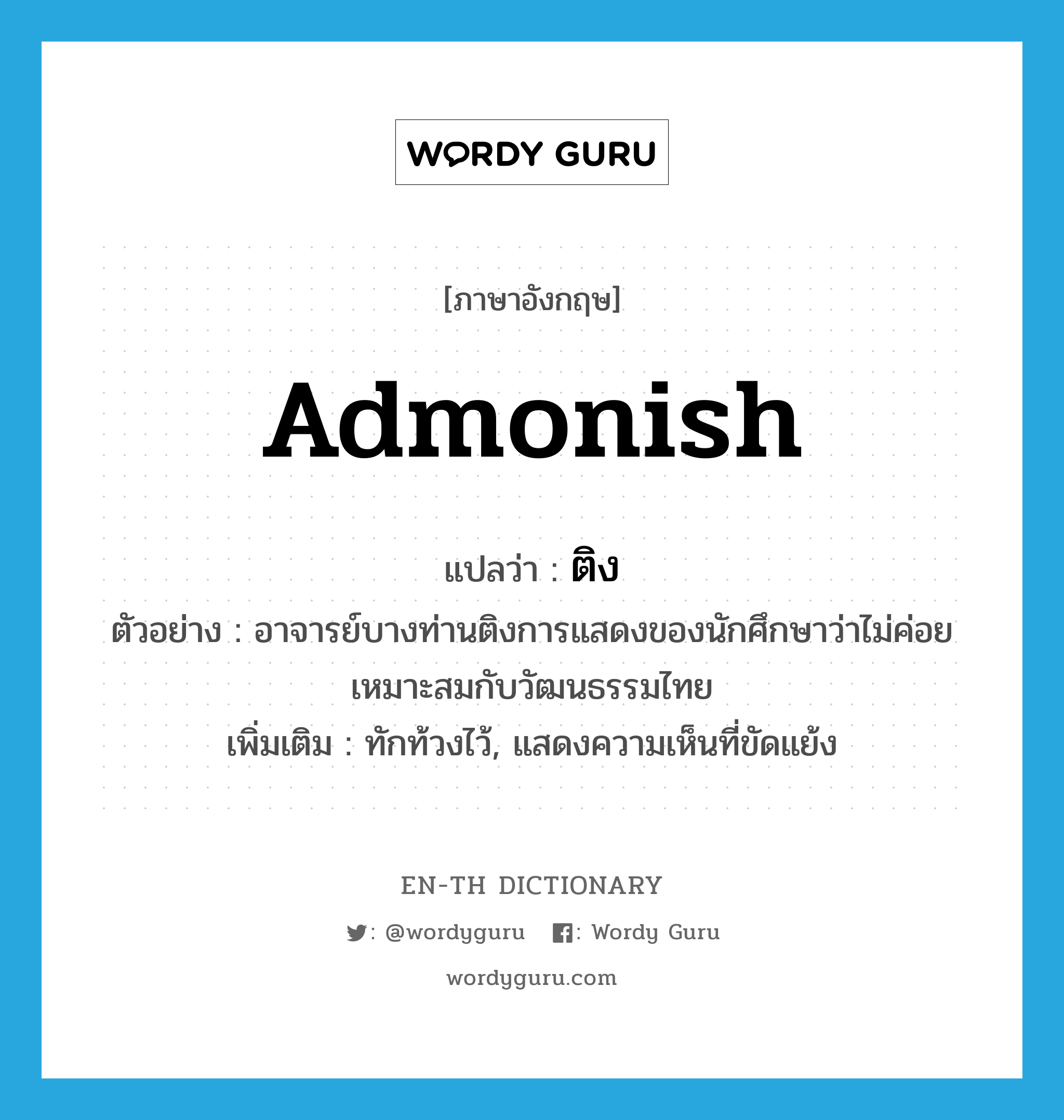 admonish แปลว่า?, คำศัพท์ภาษาอังกฤษ admonish แปลว่า ติง ประเภท V ตัวอย่าง อาจารย์บางท่านติงการแสดงของนักศึกษาว่าไม่ค่อยเหมาะสมกับวัฒนธรรมไทย เพิ่มเติม ทักท้วงไว้, แสดงความเห็นที่ขัดแย้ง หมวด V