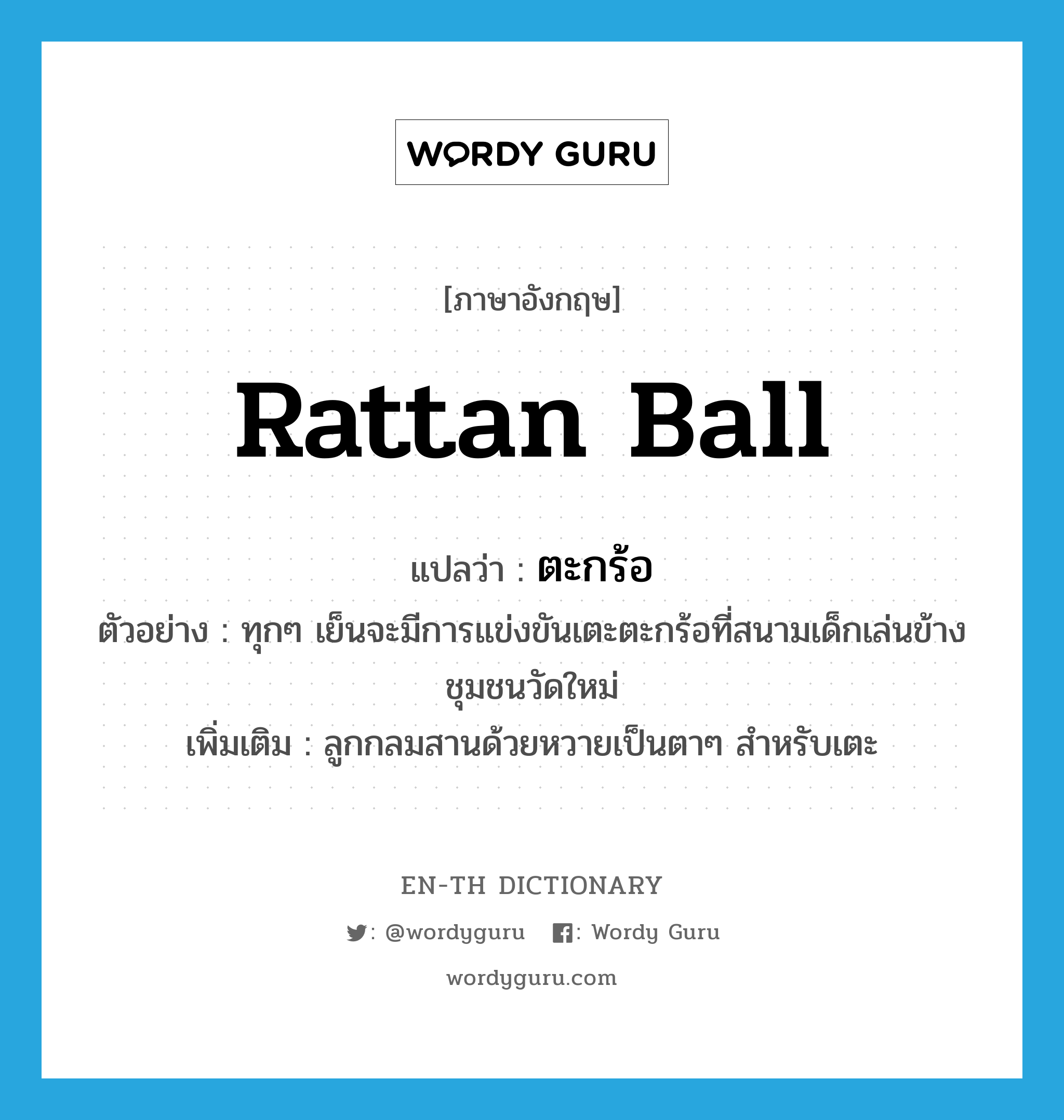 rattan ball แปลว่า?, คำศัพท์ภาษาอังกฤษ rattan ball แปลว่า ตะกร้อ ประเภท N ตัวอย่าง ทุกๆ เย็นจะมีการแข่งขันเตะตะกร้อที่สนามเด็กเล่นข้างชุมชนวัดใหม่ เพิ่มเติม ลูกกลมสานด้วยหวายเป็นตาๆ สำหรับเตะ หมวด N