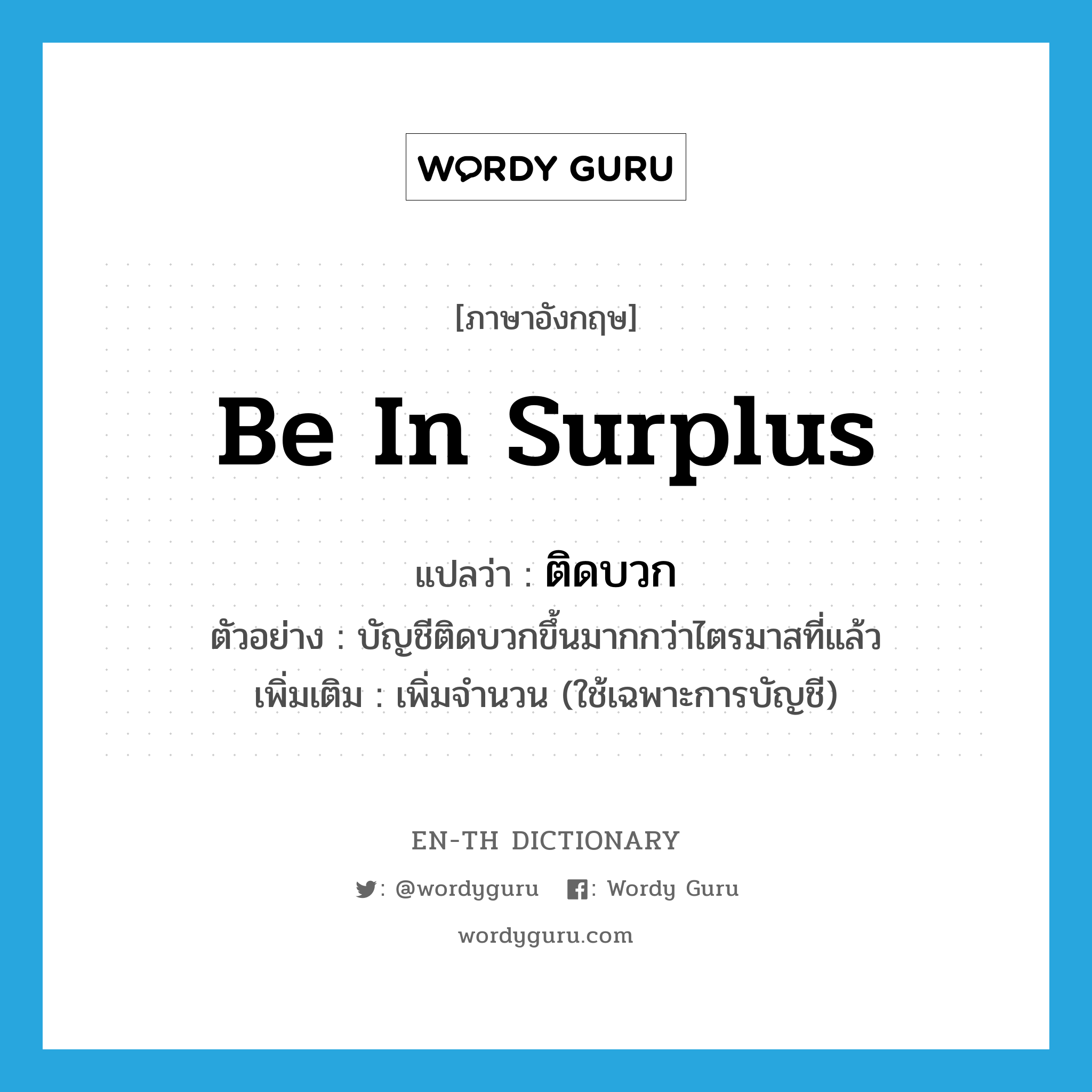 be in surplus แปลว่า?, คำศัพท์ภาษาอังกฤษ be in surplus แปลว่า ติดบวก ประเภท V ตัวอย่าง บัญชีติดบวกขึ้นมากกว่าไตรมาสที่แล้ว เพิ่มเติม เพิ่มจำนวน (ใช้เฉพาะการบัญชี) หมวด V