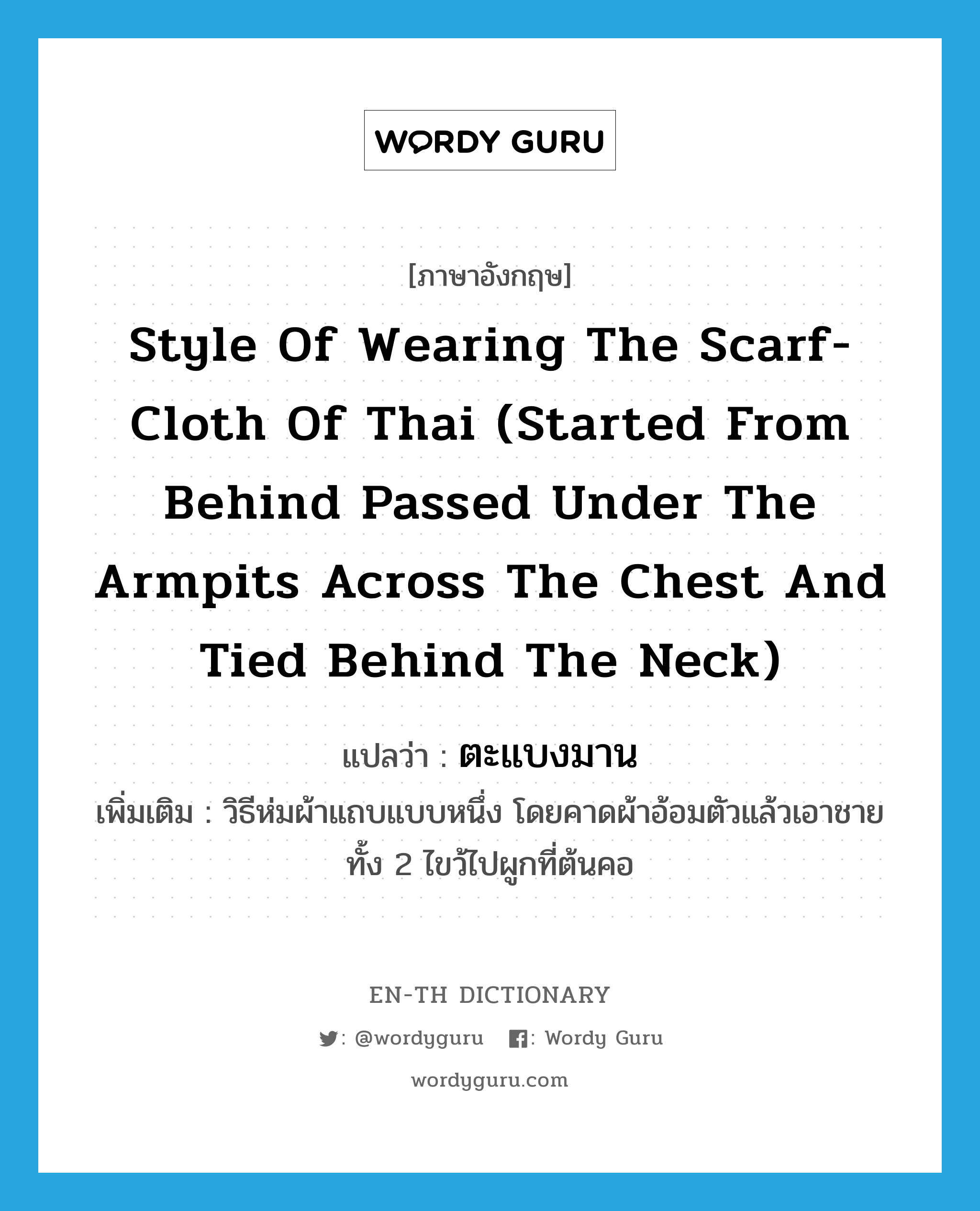 style of wearing the scarf-cloth of Thai (started from behind passed under the armpits across the chest and tied behind the neck) แปลว่า?, คำศัพท์ภาษาอังกฤษ style of wearing the scarf-cloth of Thai (started from behind passed under the armpits across the chest and tied behind the neck) แปลว่า ตะแบงมาน ประเภท ADJ เพิ่มเติม วิธีห่มผ้าแถบแบบหนึ่ง โดยคาดผ้าอ้อมตัวแล้วเอาชายทั้ง 2 ไขว้ไปผูกที่ต้นคอ หมวด ADJ