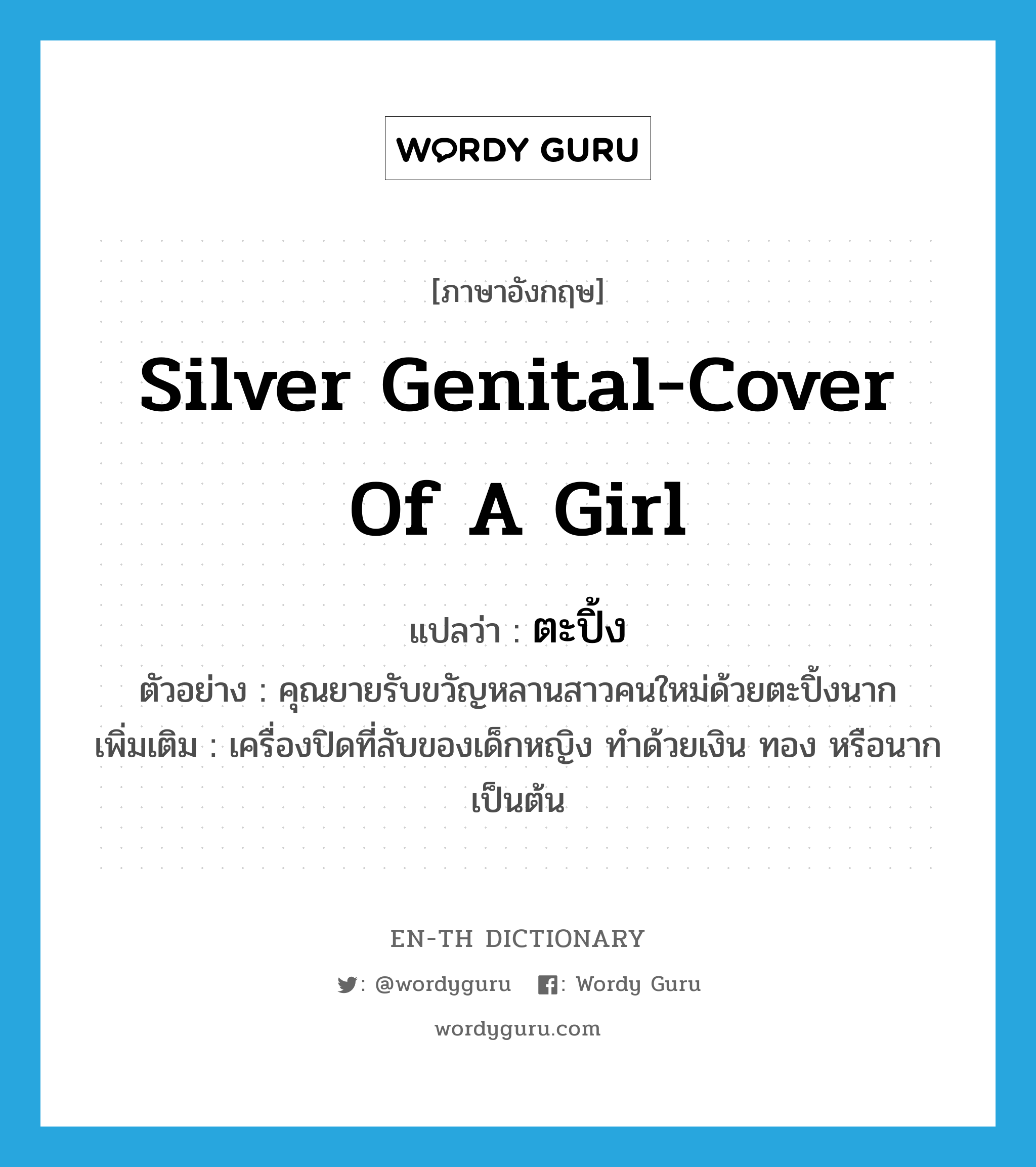 silver genital-cover of a girl แปลว่า?, คำศัพท์ภาษาอังกฤษ silver genital-cover of a girl แปลว่า ตะปิ้ง ประเภท N ตัวอย่าง คุณยายรับขวัญหลานสาวคนใหม่ด้วยตะปิ้งนาก เพิ่มเติม เครื่องปิดที่ลับของเด็กหญิง ทำด้วยเงิน ทอง หรือนาก เป็นต้น หมวด N