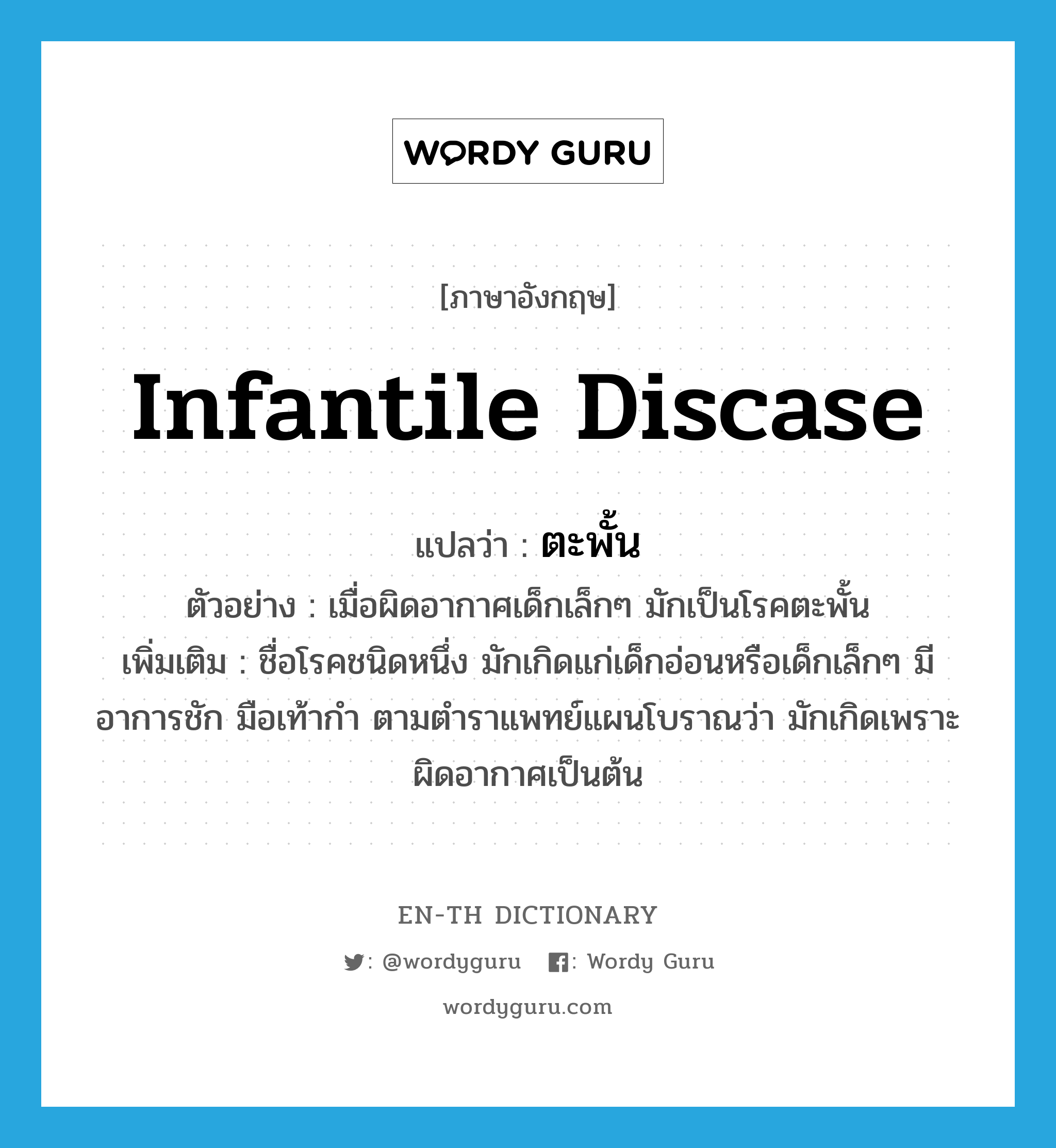 infantile discase แปลว่า?, คำศัพท์ภาษาอังกฤษ infantile discase แปลว่า ตะพั้น ประเภท N ตัวอย่าง เมื่อผิดอากาศเด็กเล็กๆ มักเป็นโรคตะพั้น เพิ่มเติม ชื่อโรคชนิดหนึ่ง มักเกิดแก่เด็กอ่อนหรือเด็กเล็กๆ มีอาการชัก มือเท้ากำ ตามตำราแพทย์แผนโบราณว่า มักเกิดเพราะผิดอากาศเป็นต้น หมวด N