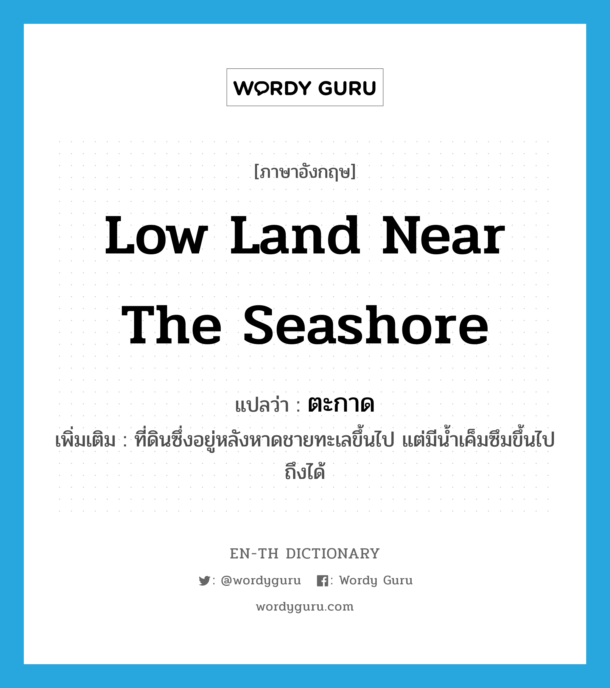 low land near the seashore แปลว่า?, คำศัพท์ภาษาอังกฤษ low land near the seashore แปลว่า ตะกาด ประเภท N เพิ่มเติม ที่ดินซึ่งอยู่หลังหาดชายทะเลขึ้นไป แต่มีน้ำเค็มซึมขึ้นไปถึงได้ หมวด N