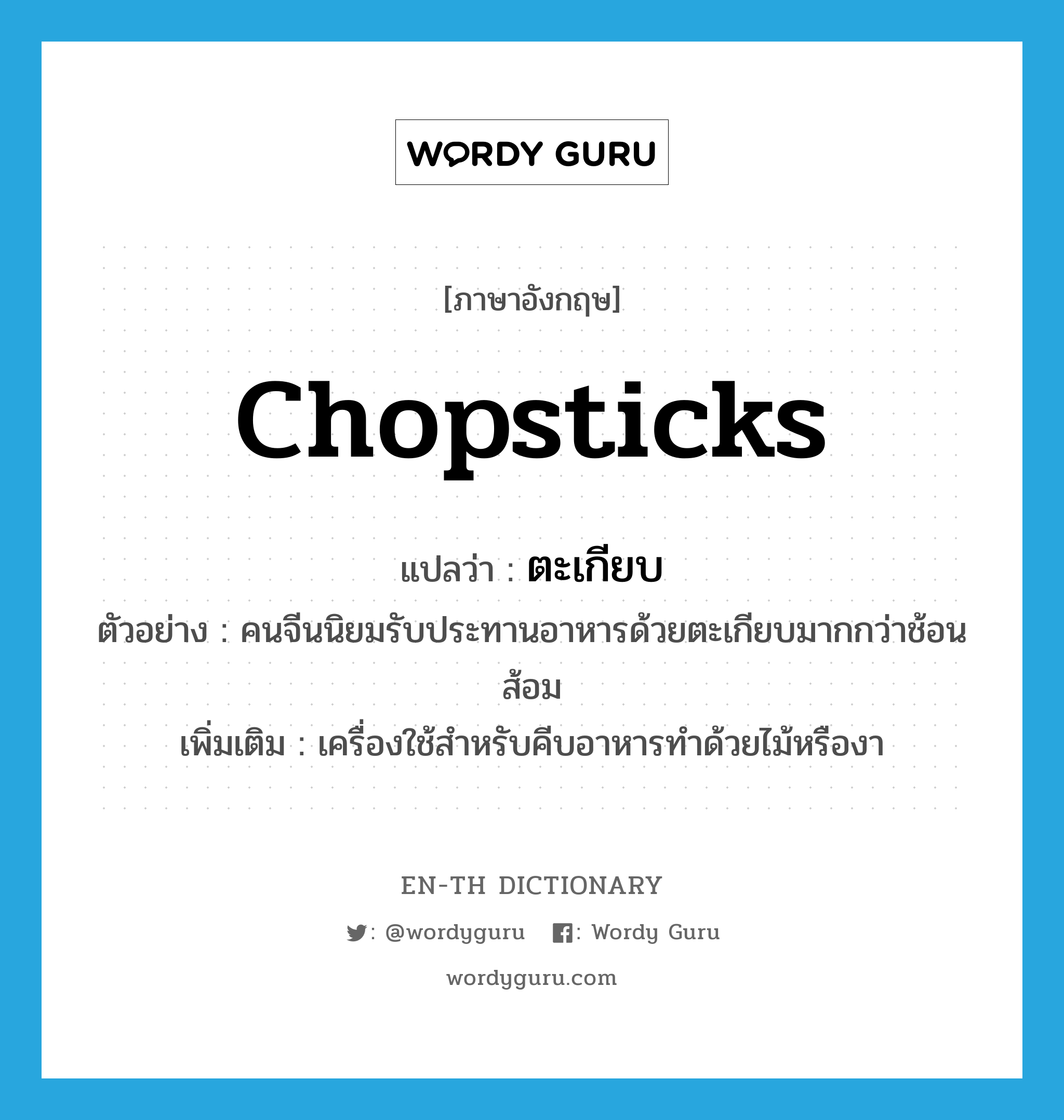 chopsticks แปลว่า?, คำศัพท์ภาษาอังกฤษ chopsticks แปลว่า ตะเกียบ ประเภท N ตัวอย่าง คนจีนนิยมรับประทานอาหารด้วยตะเกียบมากกว่าช้อนส้อม เพิ่มเติม เครื่องใช้สำหรับคีบอาหารทำด้วยไม้หรืองา หมวด N