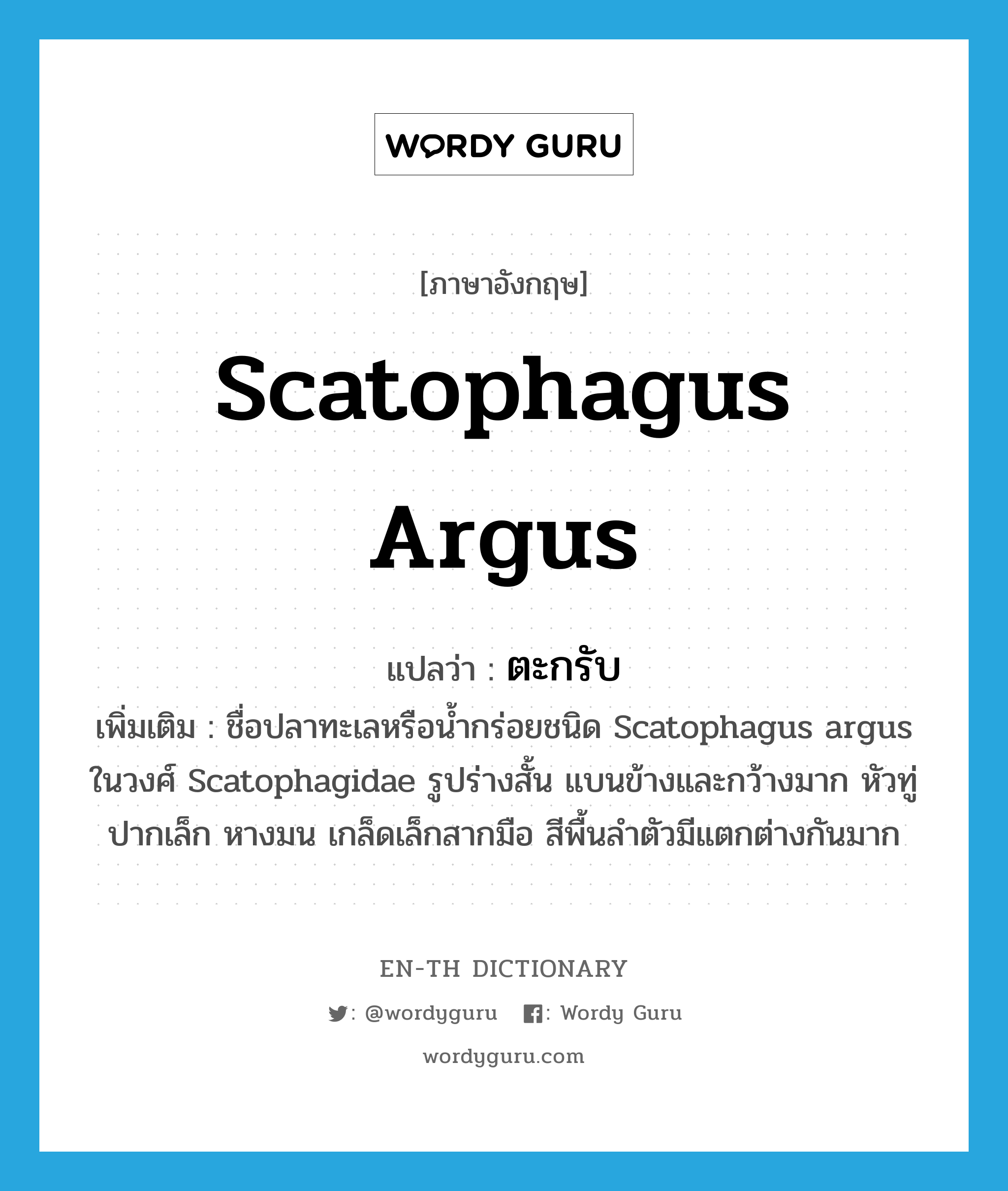 ตะกรับ ภาษาอังกฤษ?, คำศัพท์ภาษาอังกฤษ ตะกรับ แปลว่า Scatophagus argus ประเภท N เพิ่มเติม ชื่อปลาทะเลหรือน้ำกร่อยชนิด Scatophagus argus ในวงศ์ Scatophagidae รูปร่างสั้น แบนข้างและกว้างมาก หัวทู่ ปากเล็ก หางมน เกล็ดเล็กสากมือ สีพื้นลำตัวมีแตกต่างกันมาก หมวด N