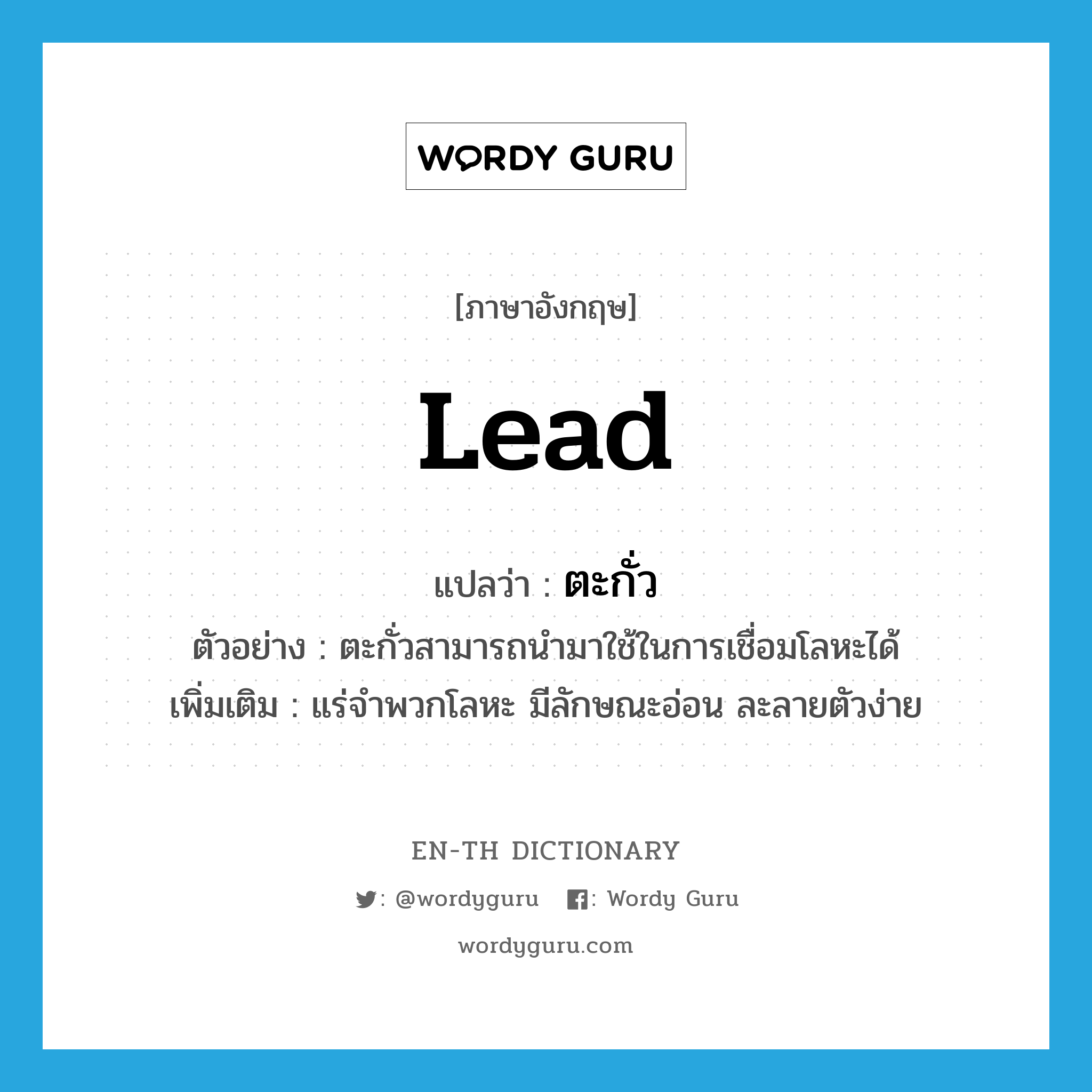 lead แปลว่า?, คำศัพท์ภาษาอังกฤษ lead แปลว่า ตะกั่ว ประเภท N ตัวอย่าง ตะกั่วสามารถนำมาใช้ในการเชื่อมโลหะได้ เพิ่มเติม แร่จำพวกโลหะ มีลักษณะอ่อน ละลายตัวง่าย หมวด N