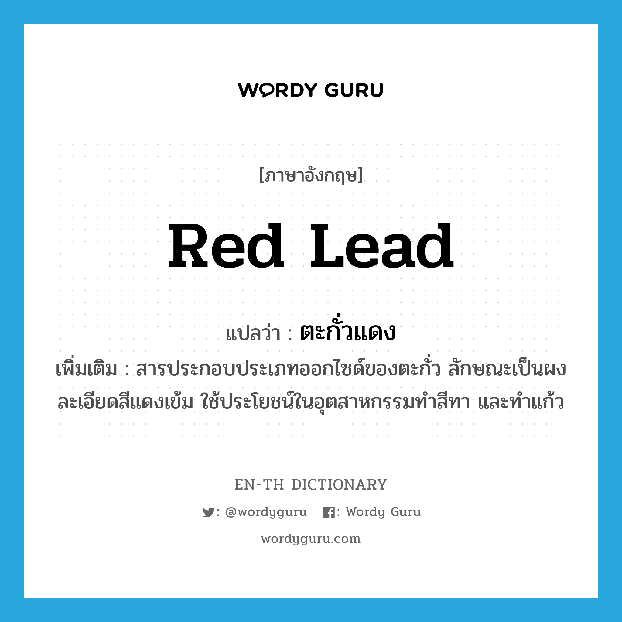 red lead แปลว่า?, คำศัพท์ภาษาอังกฤษ red lead แปลว่า ตะกั่วแดง ประเภท N เพิ่มเติม สารประกอบประเภทออกไซด์ของตะกั่ว ลักษณะเป็นผงละเอียดสีแดงเข้ม ใช้ประโยชน์ในอุตสาหกรรมทำสีทา และทำแก้ว หมวด N