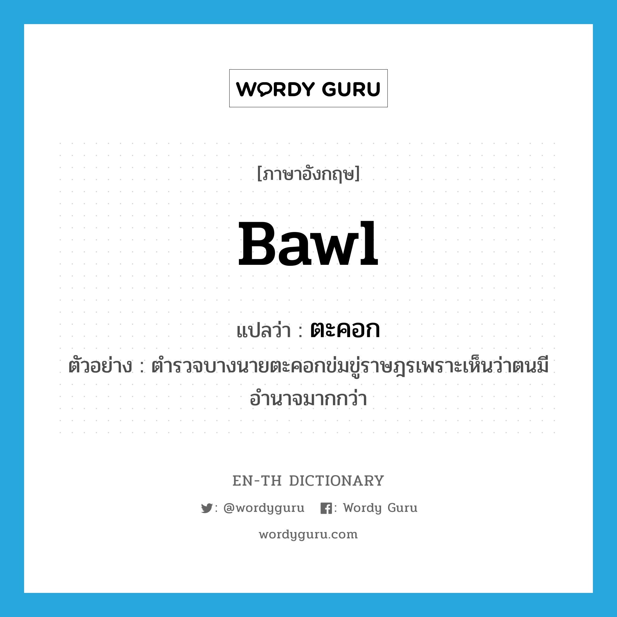 bawl แปลว่า?, คำศัพท์ภาษาอังกฤษ bawl แปลว่า ตะคอก ประเภท V ตัวอย่าง ตำรวจบางนายตะคอกข่มขู่ราษฎรเพราะเห็นว่าตนมีอำนาจมากกว่า หมวด V