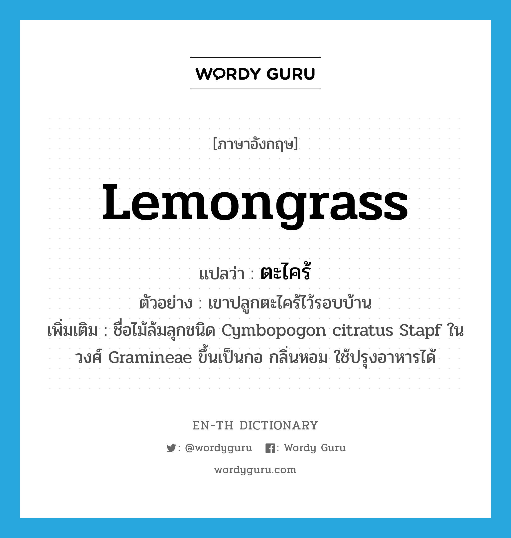 ตะไคร้ ภาษาอังกฤษ?, คำศัพท์ภาษาอังกฤษ ตะไคร้ แปลว่า lemongrass ประเภท N ตัวอย่าง เขาปลูกตะไคร้ไว้รอบบ้าน เพิ่มเติม ชื่อไม้ล้มลุกชนิด Cymbopogon citratus Stapf ในวงศ์ Gramineae ขึ้นเป็นกอ กลิ่นหอม ใช้ปรุงอาหารได้ หมวด N