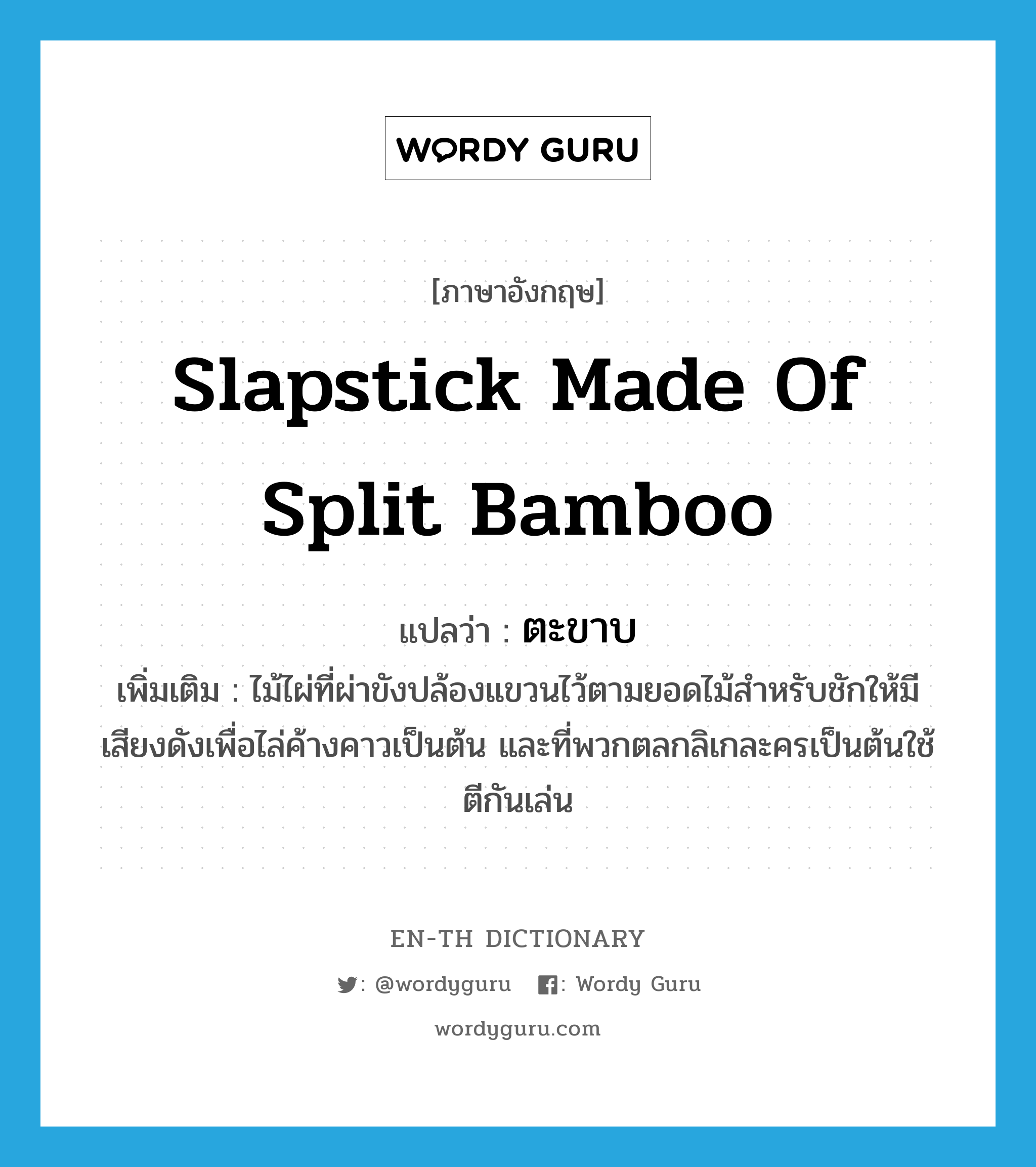 slapstick made of split bamboo แปลว่า?, คำศัพท์ภาษาอังกฤษ slapstick made of split bamboo แปลว่า ตะขาบ ประเภท N เพิ่มเติม ไม้ไผ่ที่ผ่าขังปล้องแขวนไว้ตามยอดไม้สำหรับชักให้มีเสียงดังเพื่อไล่ค้างคาวเป็นต้น และที่พวกตลกลิเกละครเป็นต้นใช้ตีกันเล่น หมวด N