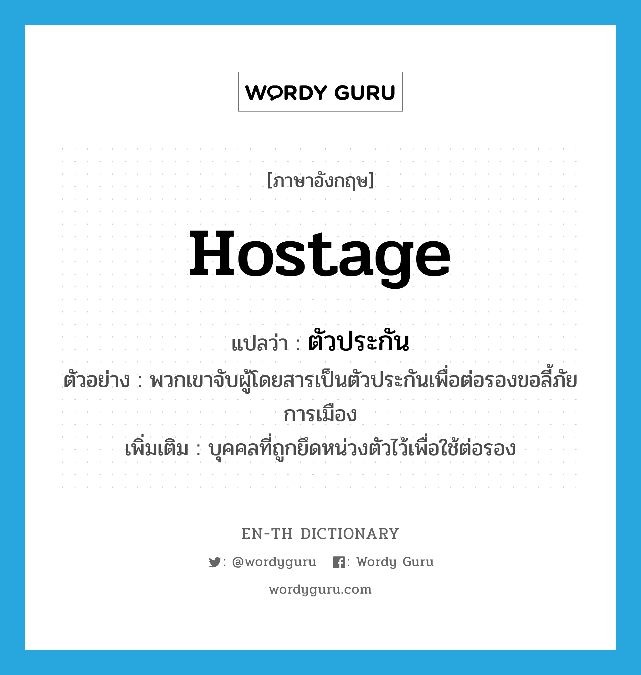 hostage แปลว่า?, คำศัพท์ภาษาอังกฤษ hostage แปลว่า ตัวประกัน ประเภท N ตัวอย่าง พวกเขาจับผู้โดยสารเป็นตัวประกันเพื่อต่อรองขอลี้ภัยการเมือง เพิ่มเติม บุคคลที่ถูกยึดหน่วงตัวไว้เพื่อใช้ต่อรอง หมวด N