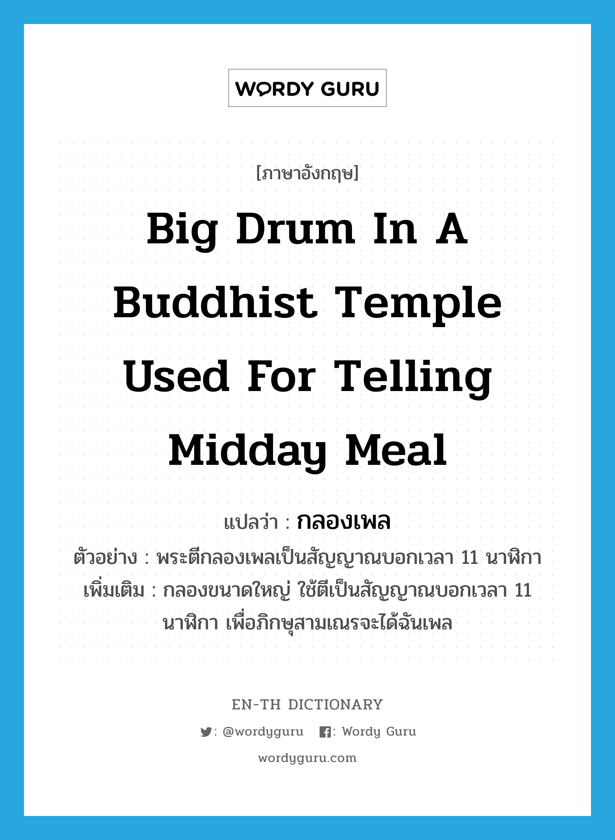 big drum in a Buddhist temple used for telling midday meal แปลว่า?, คำศัพท์ภาษาอังกฤษ big drum in a Buddhist temple used for telling midday meal แปลว่า กลองเพล ประเภท N ตัวอย่าง พระตีกลองเพลเป็นสัญญาณบอกเวลา 11 นาฬิกา เพิ่มเติม กลองขนาดใหญ่ ใช้ตีเป็นสัญญาณบอกเวลา 11 นาฬิกา เพื่อภิกษุสามเณรจะได้ฉันเพล หมวด N