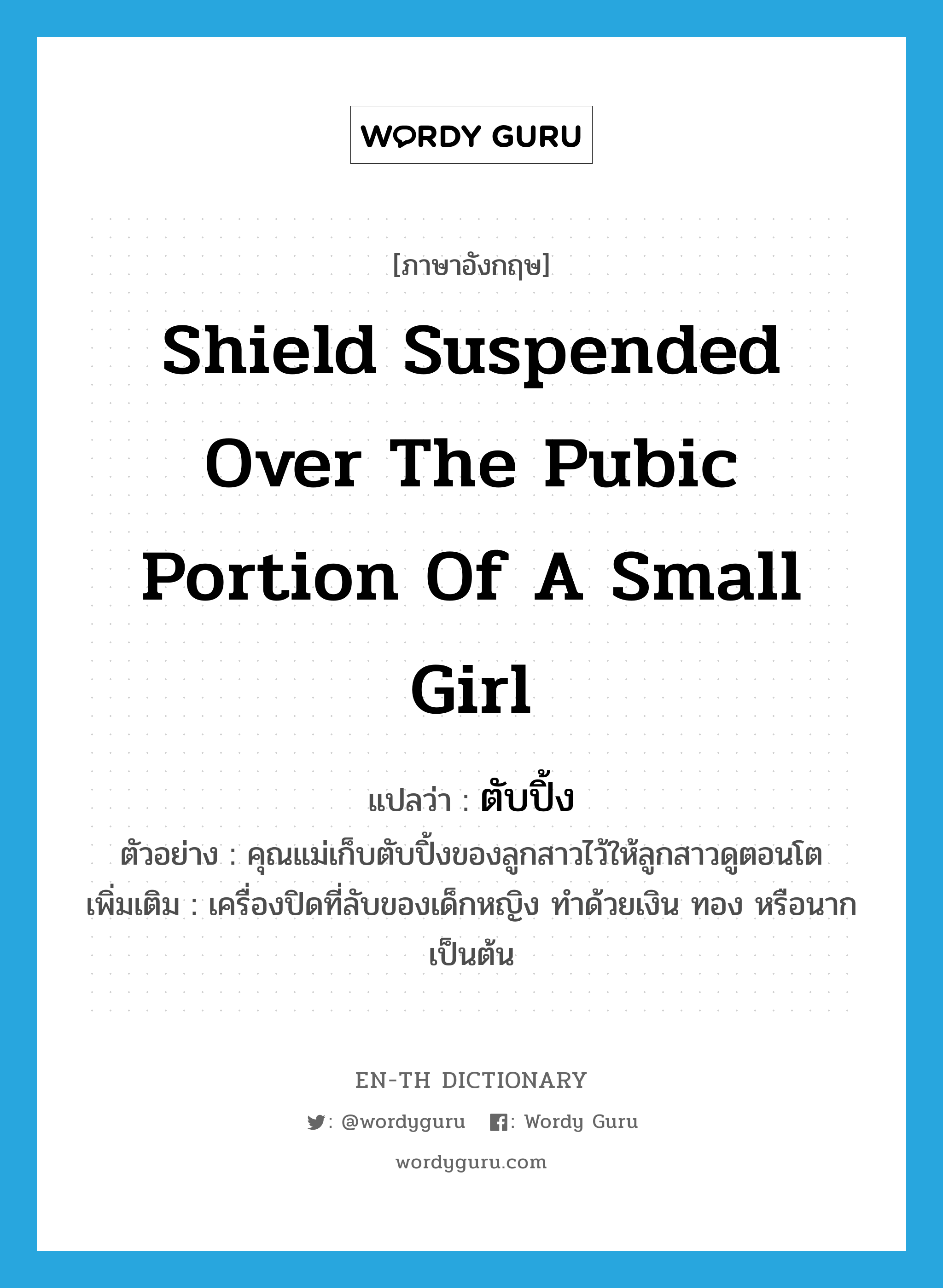 shield suspended over the pubic portion of a small girl แปลว่า?, คำศัพท์ภาษาอังกฤษ shield suspended over the pubic portion of a small girl แปลว่า ตับปิ้ง ประเภท N ตัวอย่าง คุณแม่เก็บตับปิ้งของลูกสาวไว้ให้ลูกสาวดูตอนโต เพิ่มเติม เครื่องปิดที่ลับของเด็กหญิง ทำด้วยเงิน ทอง หรือนาก เป็นต้น หมวด N