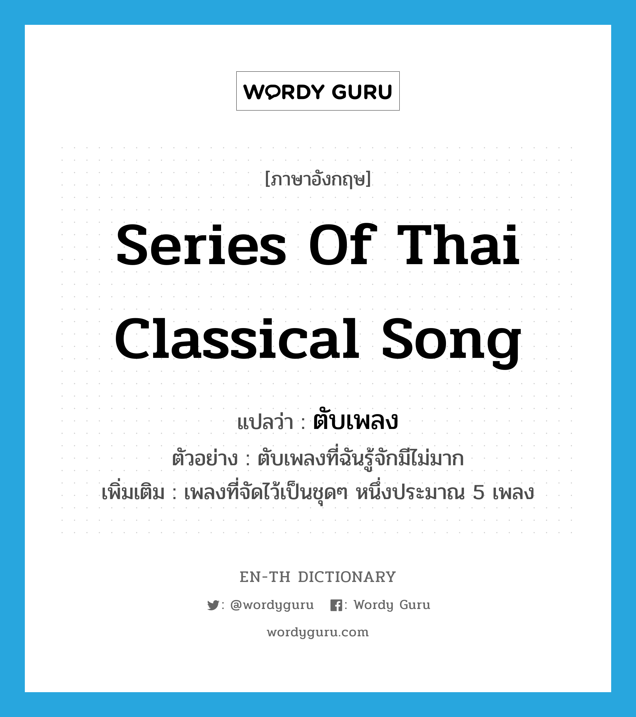 ตับเพลง ภาษาอังกฤษ?, คำศัพท์ภาษาอังกฤษ ตับเพลง แปลว่า series of Thai classical song ประเภท N ตัวอย่าง ตับเพลงที่ฉันรู้จักมีไม่มาก เพิ่มเติม เพลงที่จัดไว้เป็นชุดๆ หนึ่งประมาณ 5 เพลง หมวด N