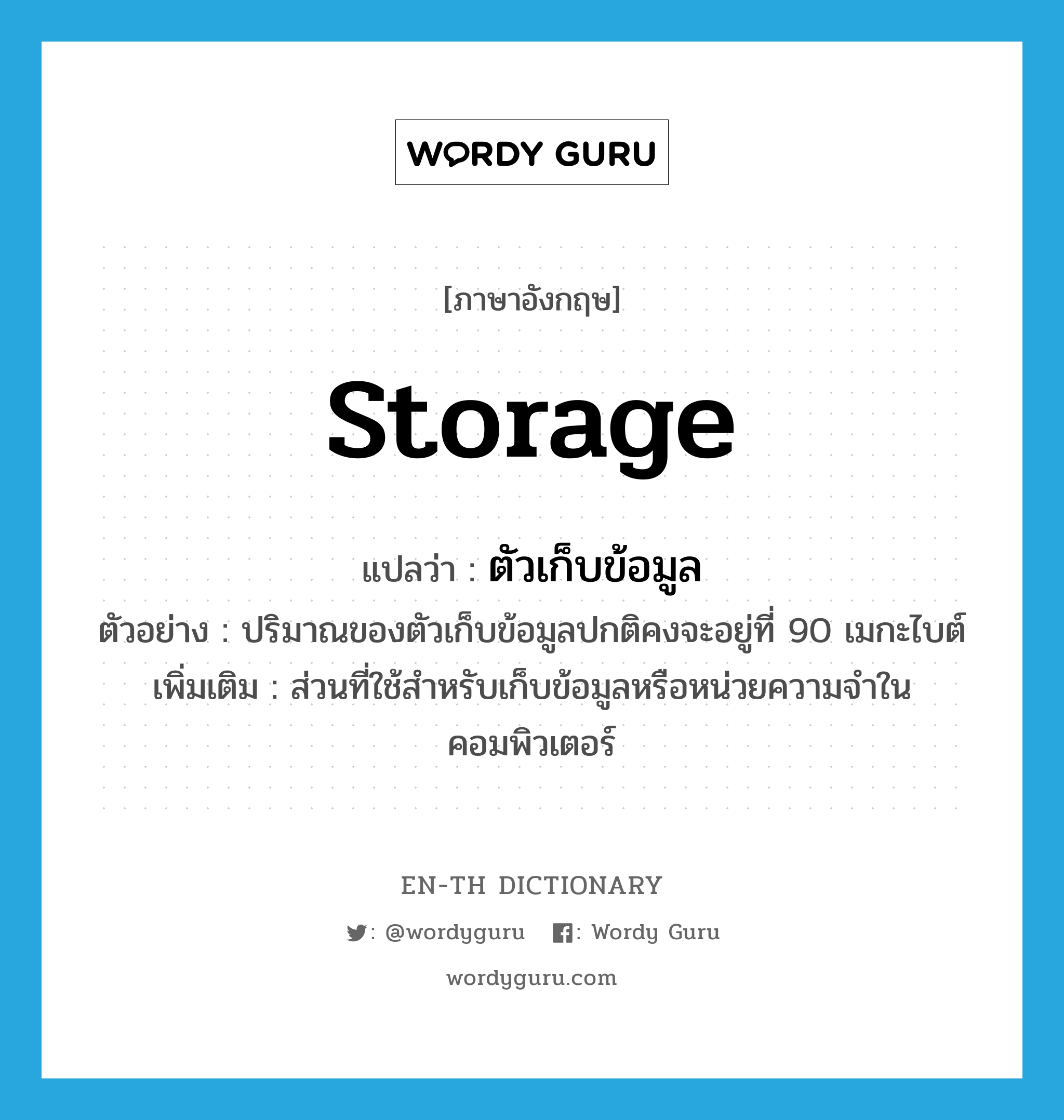storage แปลว่า?, คำศัพท์ภาษาอังกฤษ storage แปลว่า ตัวเก็บข้อมูล ประเภท N ตัวอย่าง ปริมาณของตัวเก็บข้อมูลปกติคงจะอยู่ที่ 90 เมกะไบต์ เพิ่มเติม ส่วนที่ใช้สำหรับเก็บข้อมูลหรือหน่วยความจำในคอมพิวเตอร์ หมวด N