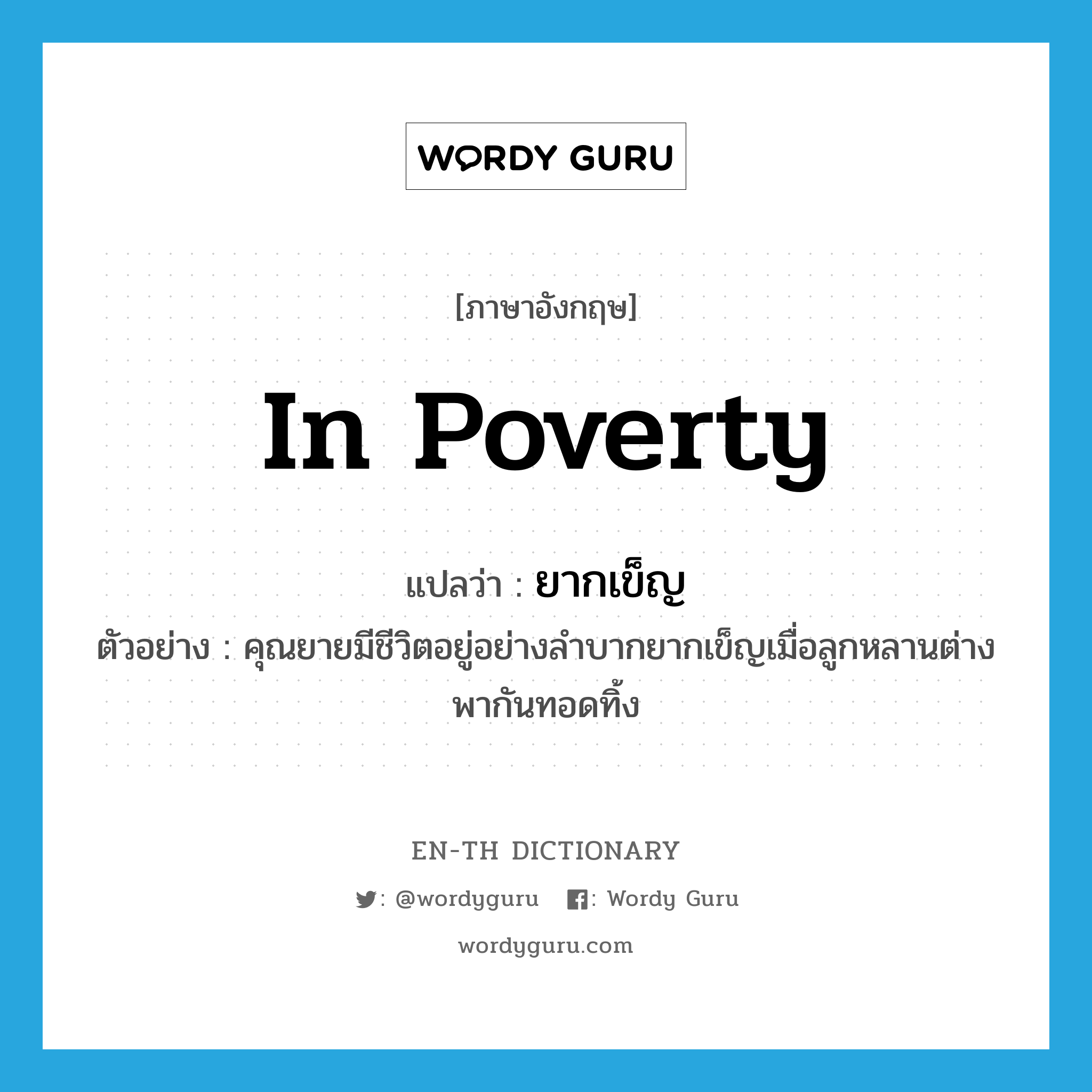 ยากเข็ญ ภาษาอังกฤษ?, คำศัพท์ภาษาอังกฤษ ยากเข็ญ แปลว่า in poverty ประเภท ADV ตัวอย่าง คุณยายมีชีวิตอยู่อย่างลำบากยากเข็ญเมื่อลูกหลานต่างพากันทอดทิ้ง หมวด ADV