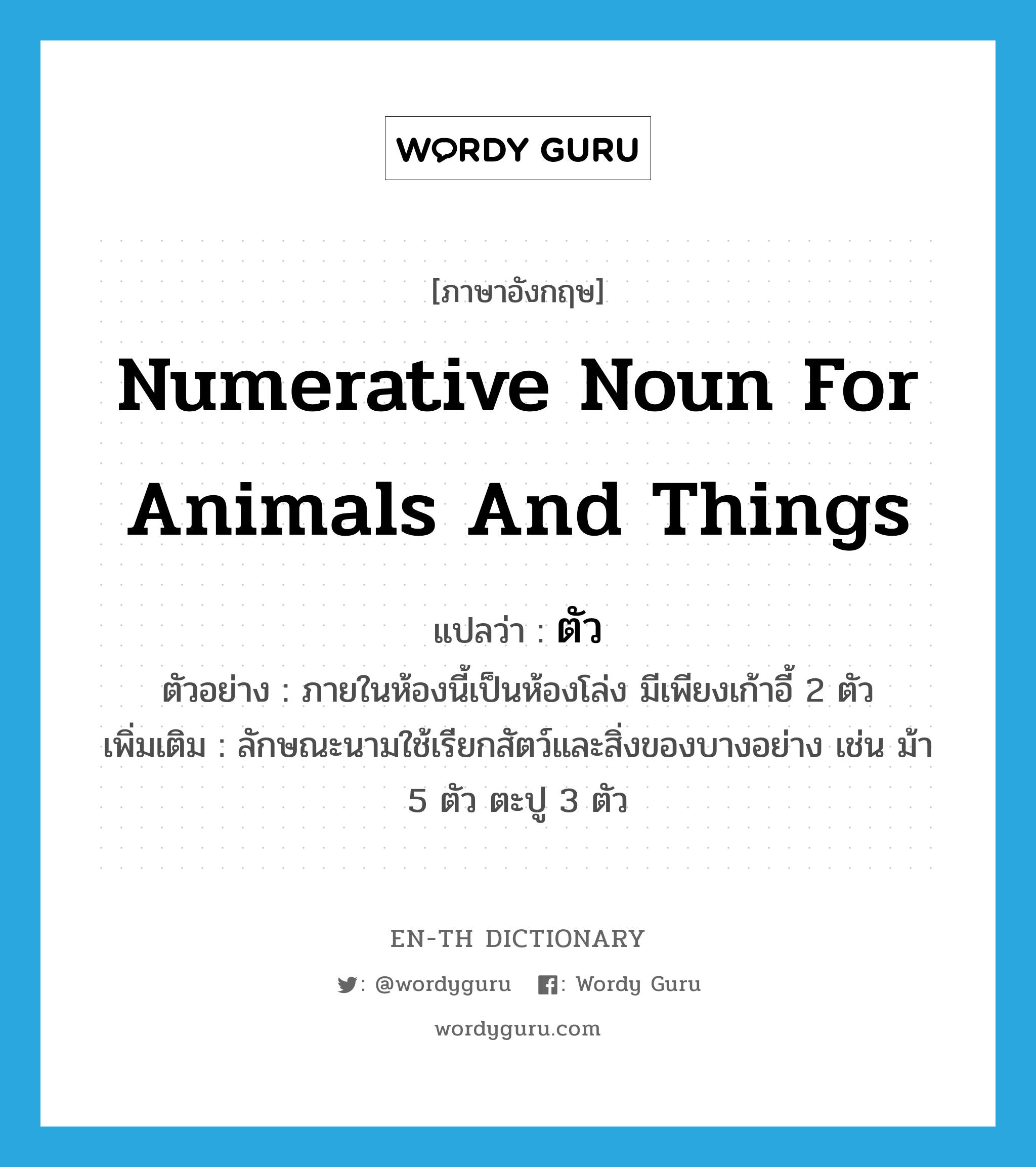 numerative noun for animals and things แปลว่า? คำศัพท์ในกลุ่มประเภท CLAS, คำศัพท์ภาษาอังกฤษ numerative noun for animals and things แปลว่า ตัว ประเภท CLAS ตัวอย่าง ภายในห้องนี้เป็นห้องโล่ง มีเพียงเก้าอี้ 2 ตัว เพิ่มเติม ลักษณะนามใช้เรียกสัตว์และสิ่งของบางอย่าง เช่น ม้า 5 ตัว ตะปู 3 ตัว หมวด CLAS