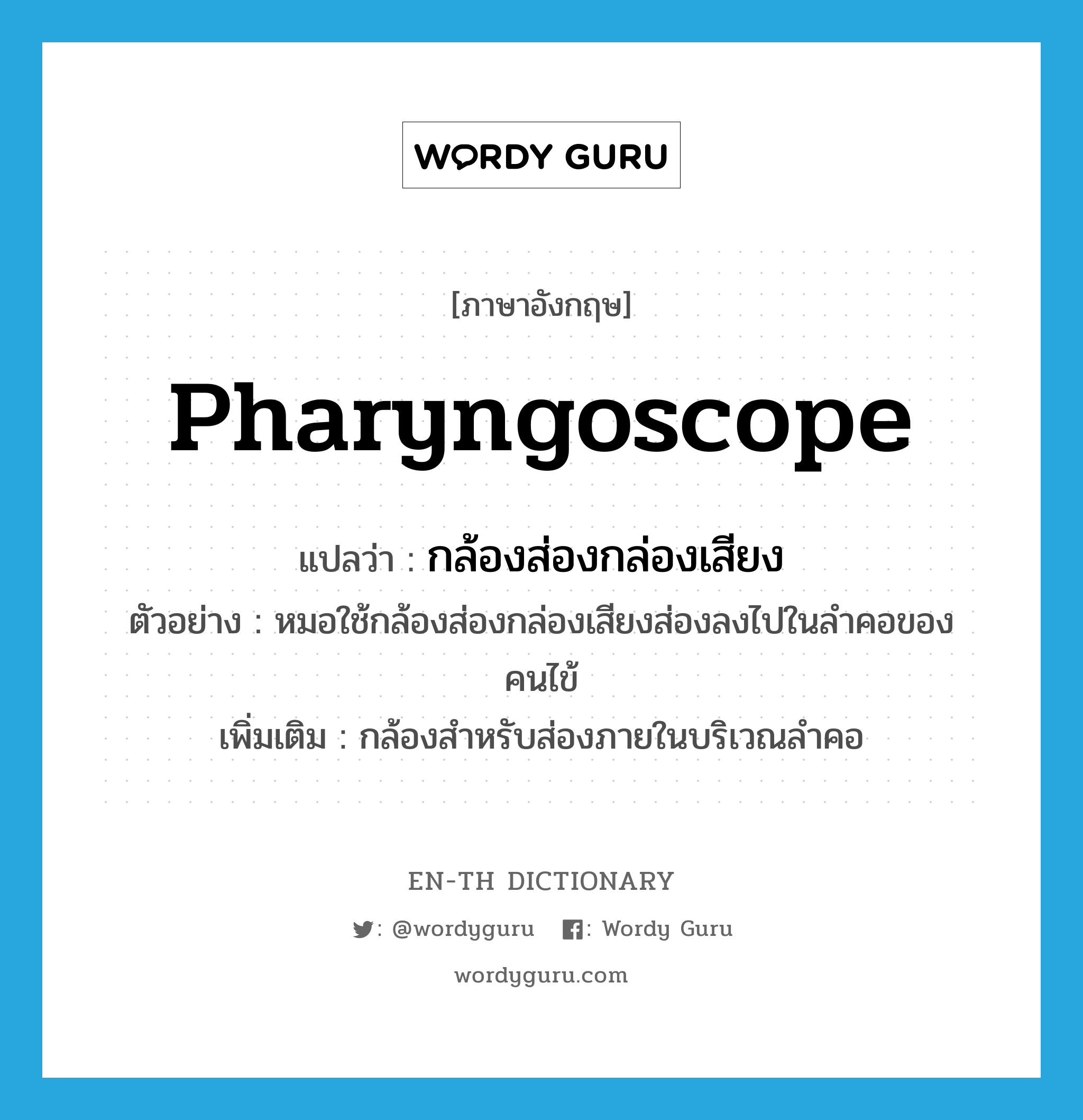 pharyngoscope แปลว่า?, คำศัพท์ภาษาอังกฤษ pharyngoscope แปลว่า กล้องส่องกล่องเสียง ประเภท N ตัวอย่าง หมอใช้กล้องส่องกล่องเสียงส่องลงไปในลำคอของคนไข้ เพิ่มเติม กล้องสำหรับส่องภายในบริเวณลำคอ หมวด N