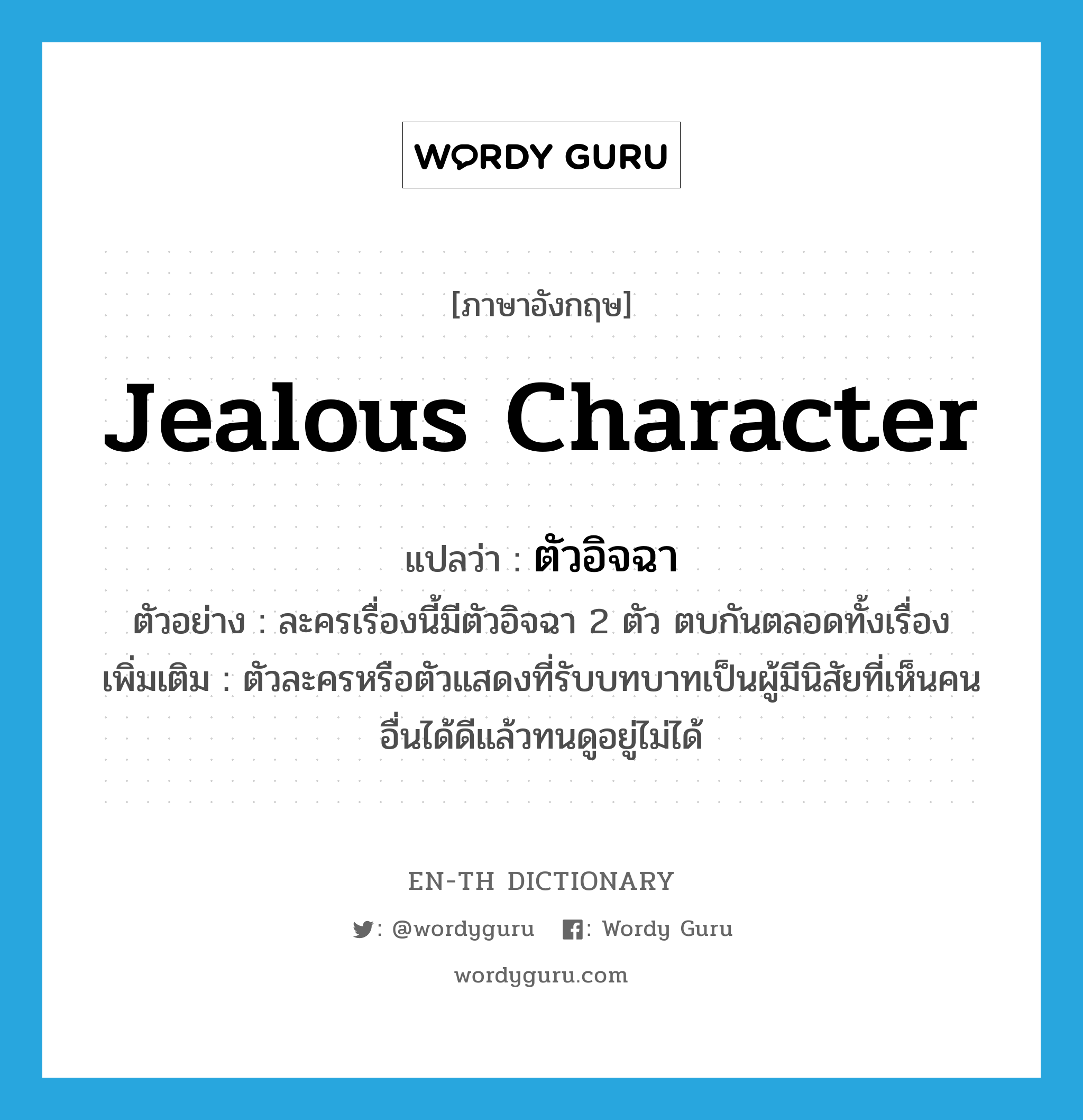 jealous character แปลว่า?, คำศัพท์ภาษาอังกฤษ jealous character แปลว่า ตัวอิจฉา ประเภท N ตัวอย่าง ละครเรื่องนี้มีตัวอิจฉา 2 ตัว ตบกันตลอดทั้งเรื่อง เพิ่มเติม ตัวละครหรือตัวแสดงที่รับบทบาทเป็นผู้มีนิสัยที่เห็นคนอื่นได้ดีแล้วทนดูอยู่ไม่ได้ หมวด N