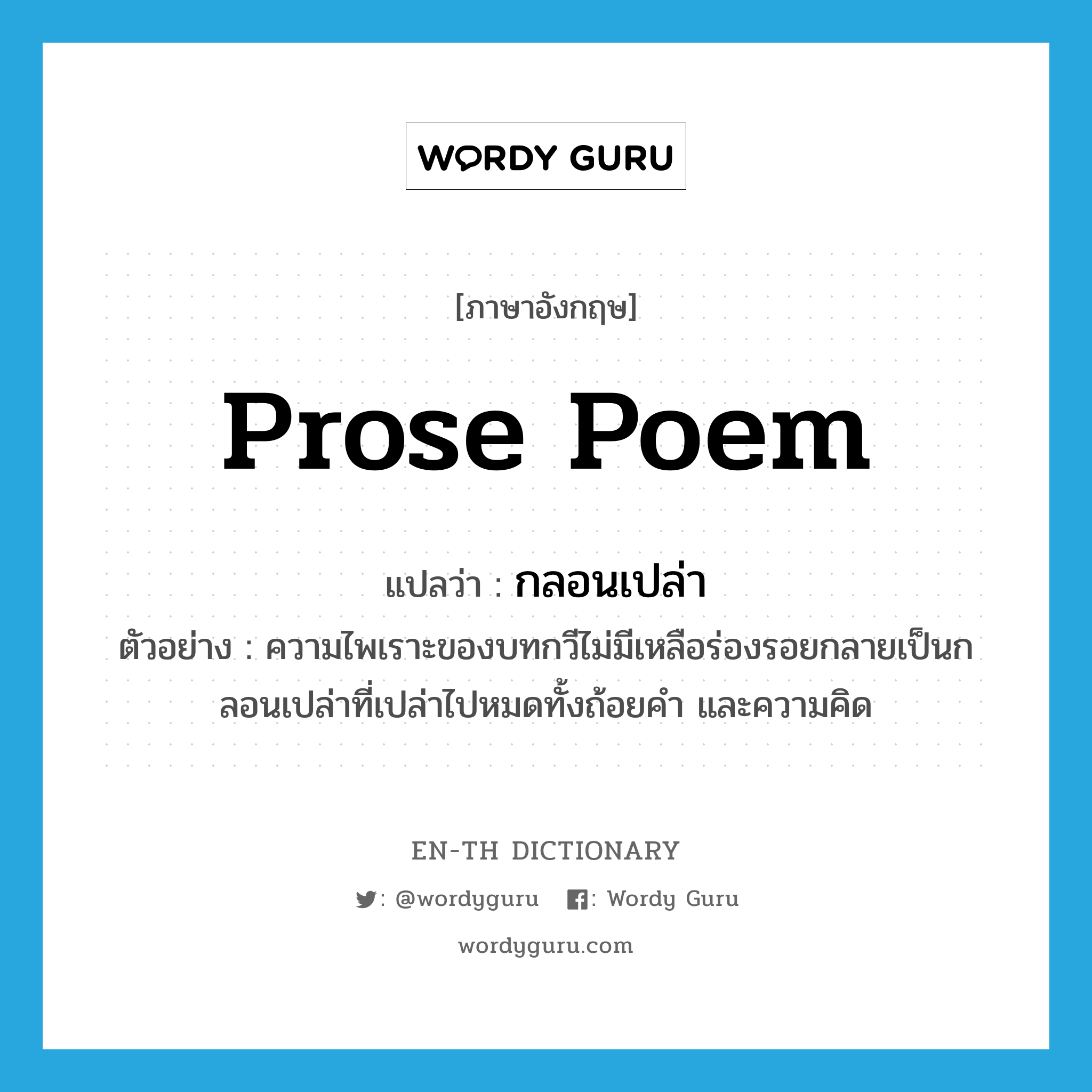 prose poem แปลว่า?, คำศัพท์ภาษาอังกฤษ prose poem แปลว่า กลอนเปล่า ประเภท N ตัวอย่าง ความไพเราะของบทกวีไม่มีเหลือร่องรอยกลายเป็นกลอนเปล่าที่เปล่าไปหมดทั้งถ้อยคำ และความคิด หมวด N